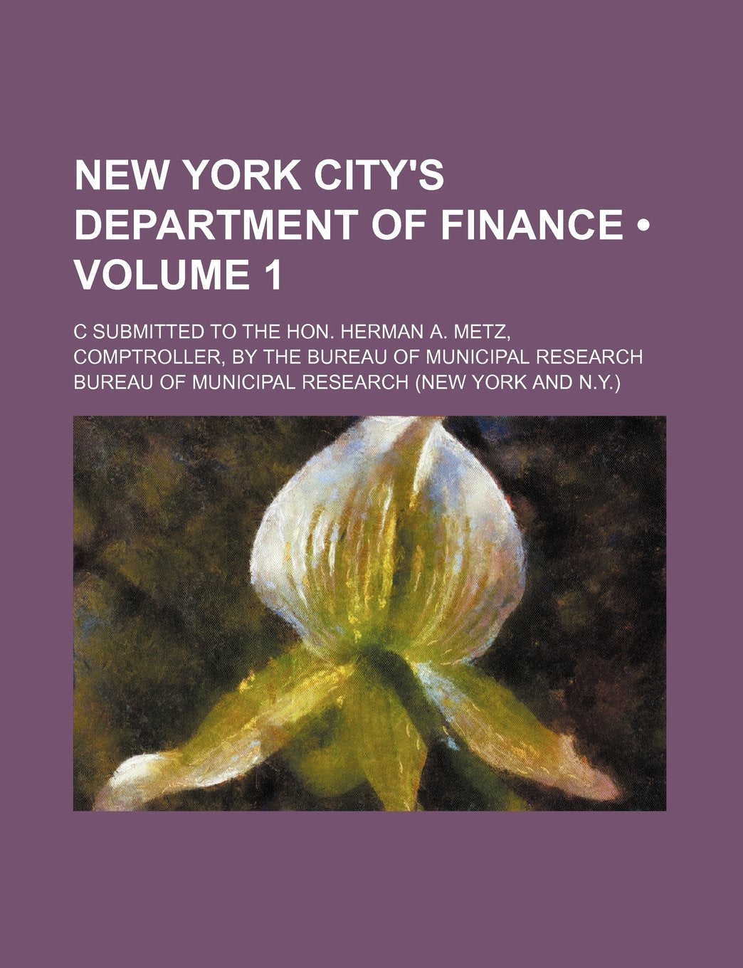 New York City's Department of Finance (Volume 1); C Submitted to the Hon. Herman A. Metz, Comptroller, by the Bureau of Municipal Research Books