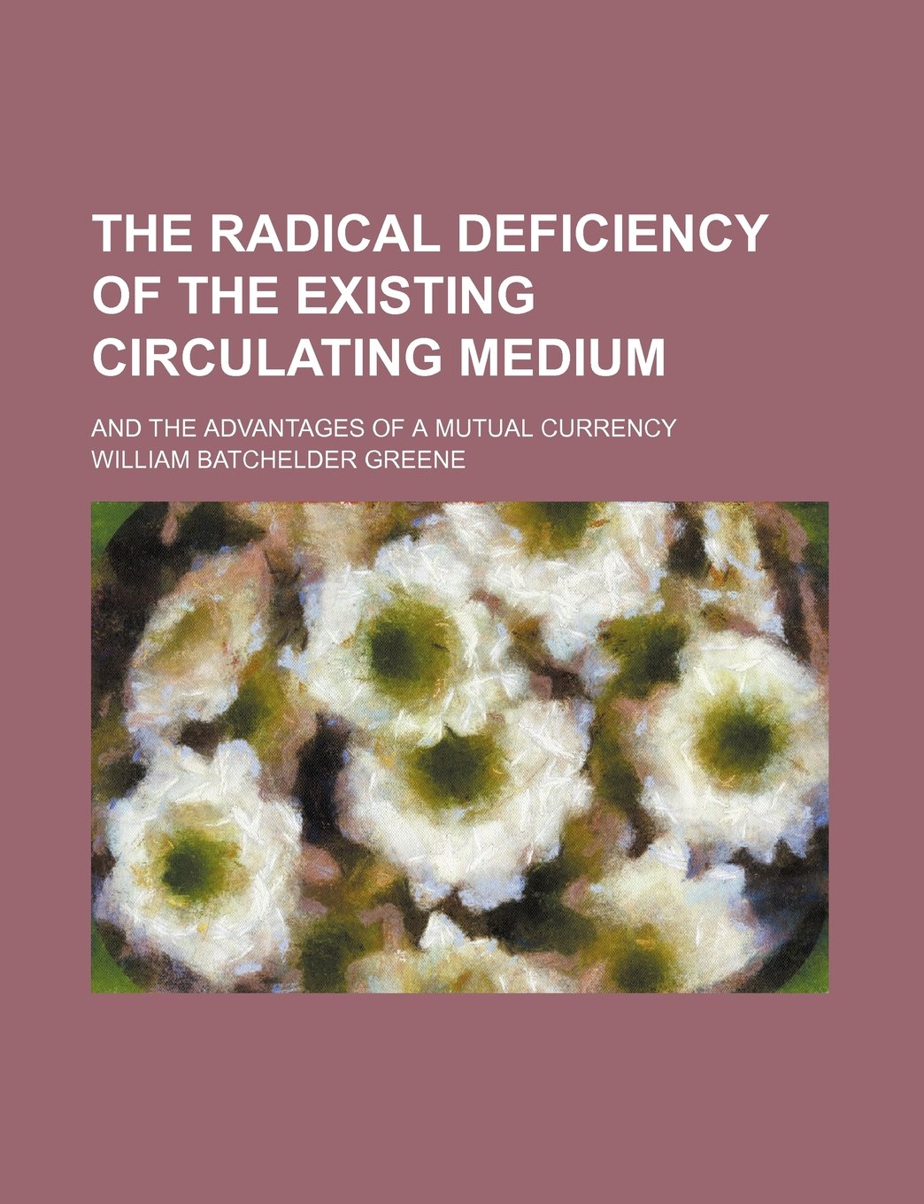 The Radical Deficiency of the Existing Circulating Medium; And the Advantages of a Mutual Currency Books
