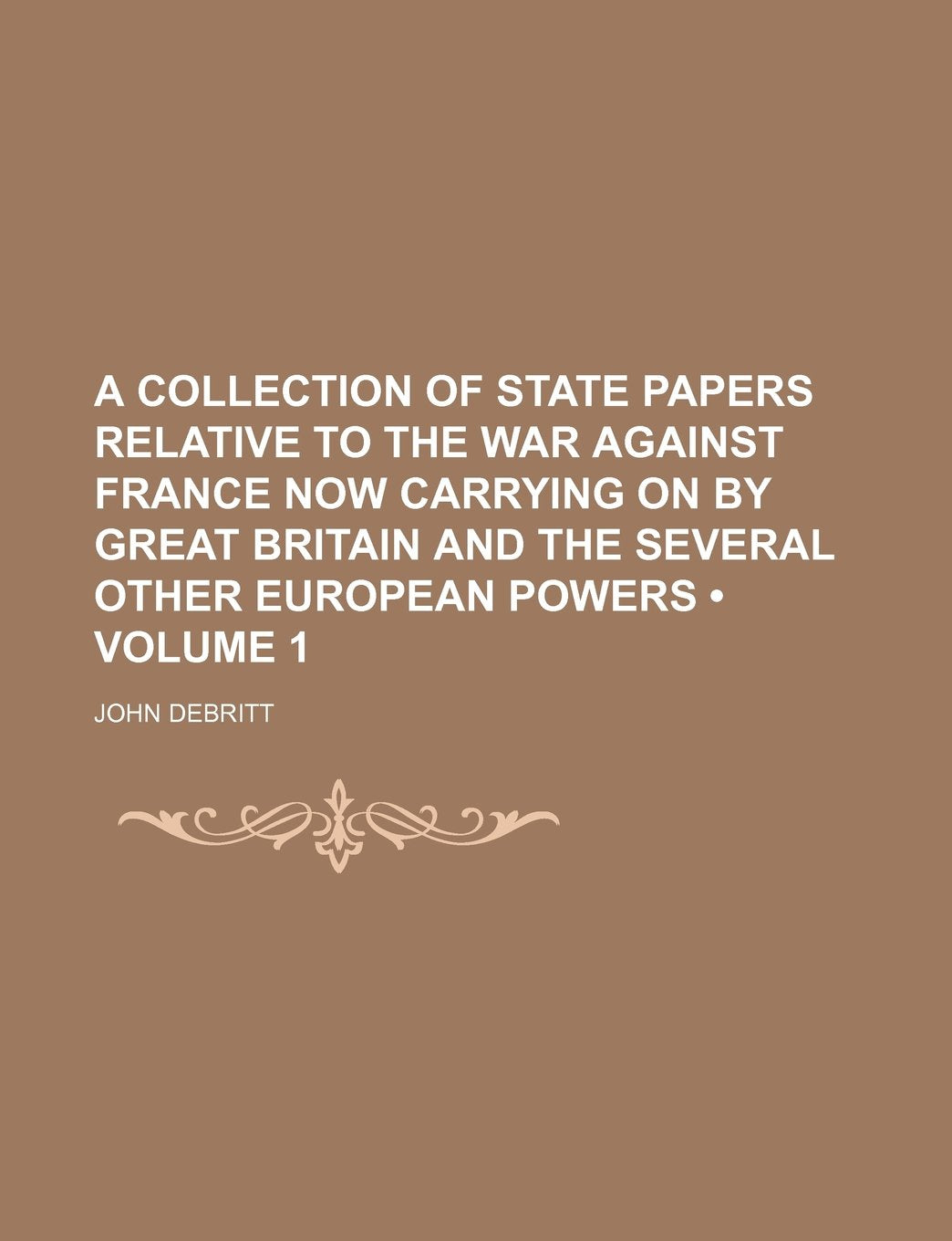 A Collection of State Papers Relative to the War Against France Now Carrying on by Great Britain and the Several Other European Powers (Volume 1) Politics & History