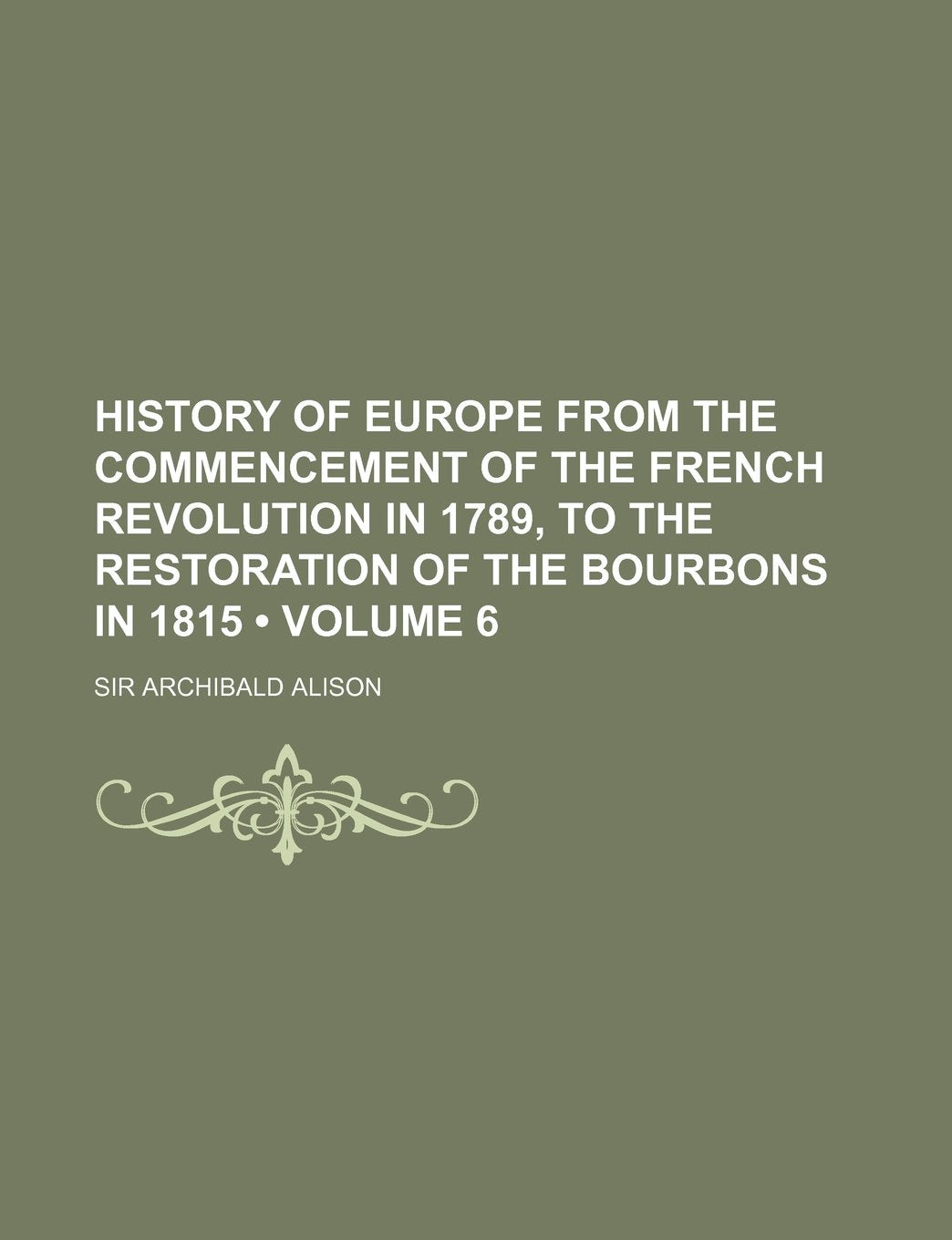 History of Europe from the Commencement of the French Revolution in 1789, to the Restoration of the Bourbons in 1815 (Volume 6 ) Politics & History