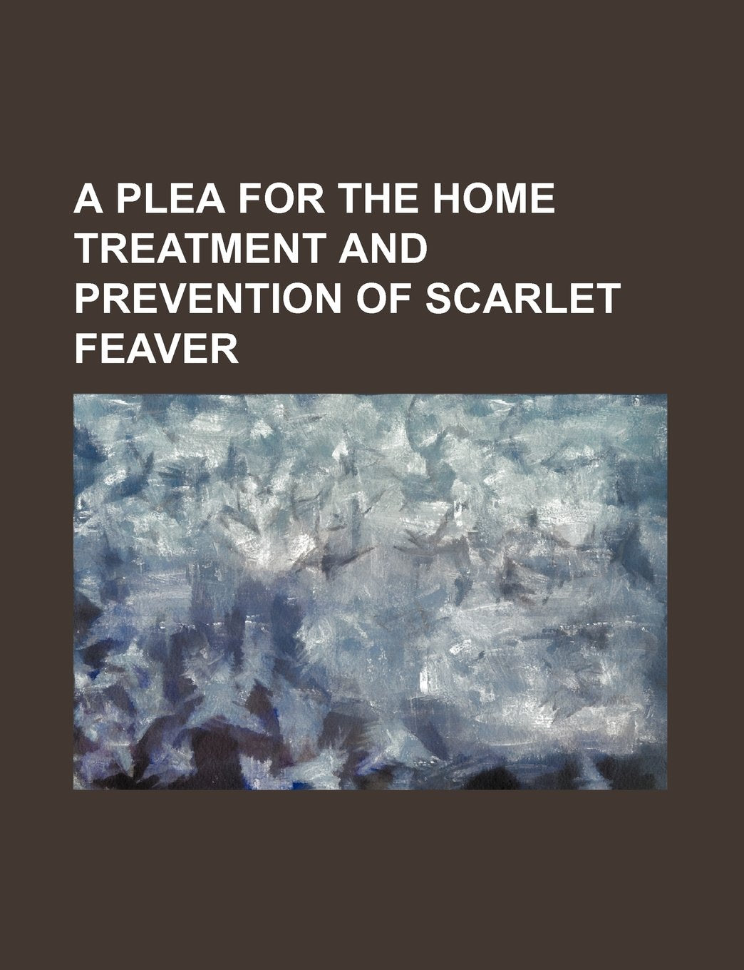 A Plea for the Home Treatment and Prevention of Scarlet Feaver Books