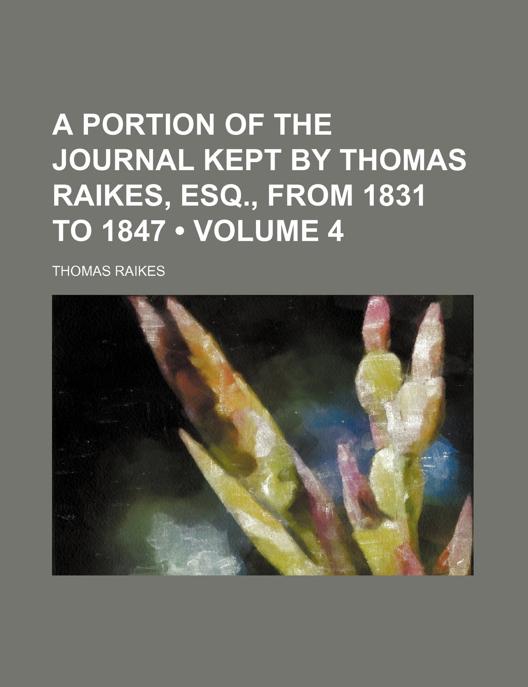 A Portion of the Journal Kept by Thomas Raikes, Esq., from 1831 to 1847 (Volume 4 ) Politics & History