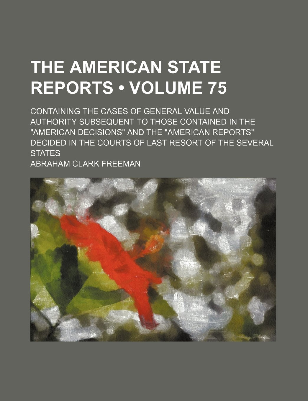The American State Reports (Volume 75); Containing the Cases of General Value and Authority Subsequent to Those Contained in the American Decisions Books
