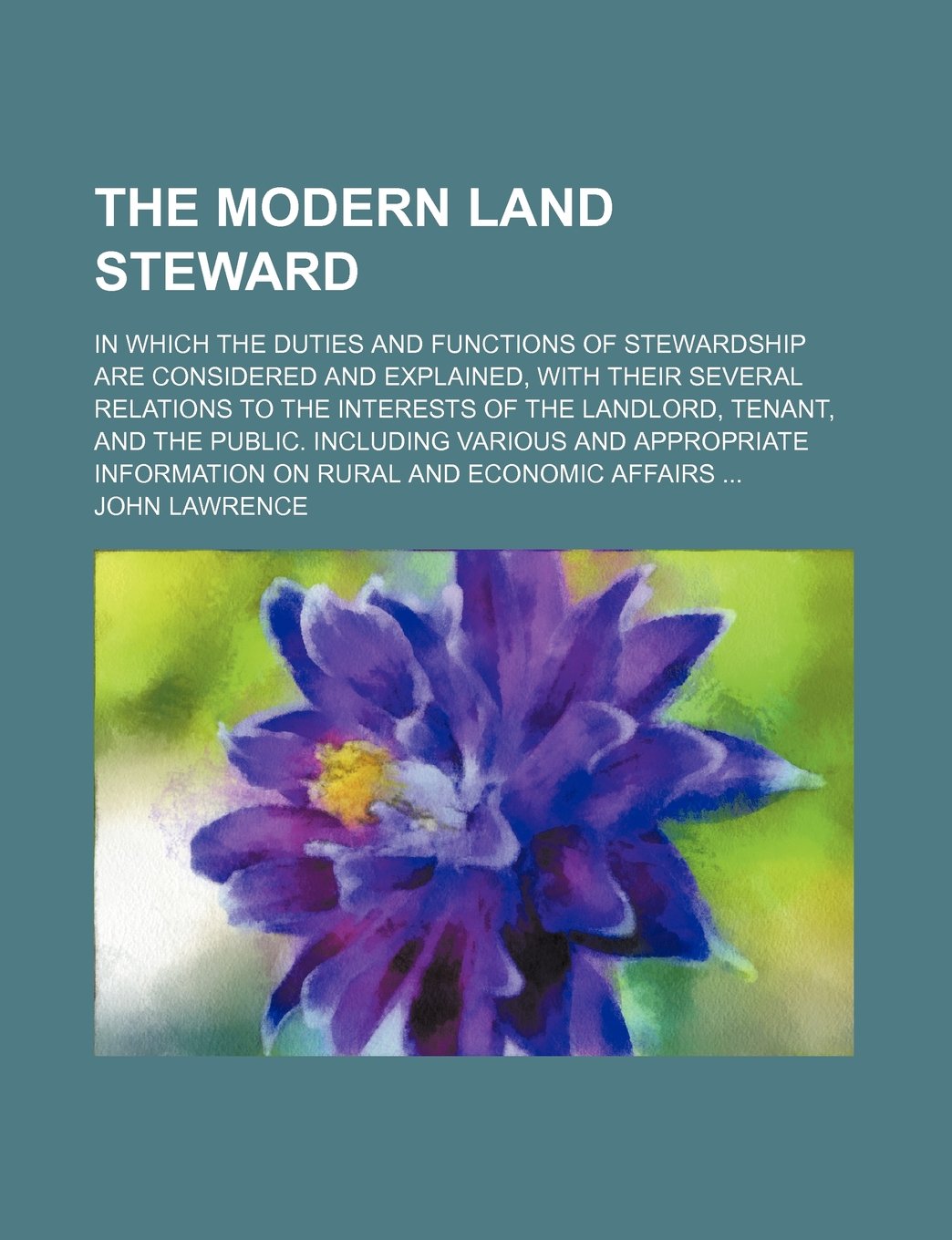 The Modern Land Steward; In Which the Duties and Functions of Stewardship Are Considered and Explained, with Their Several Relations to the Interests Books