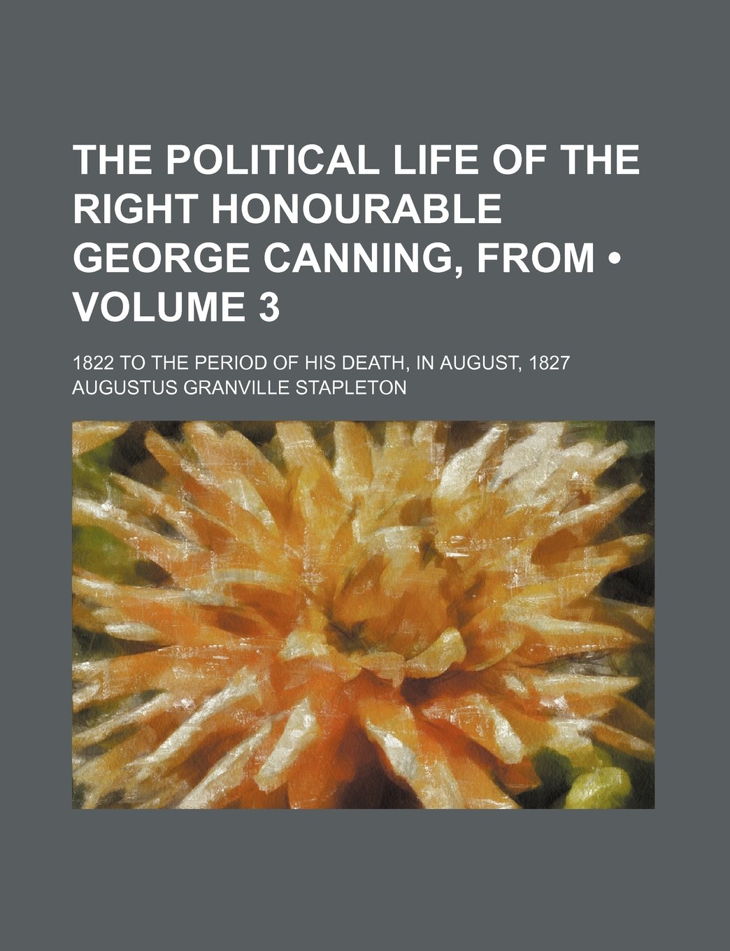 The Political Life of the Right Honourable George Canning, from (Volume 3 ); 1822 to the Period of His Death, in August, 1827 Politics & History