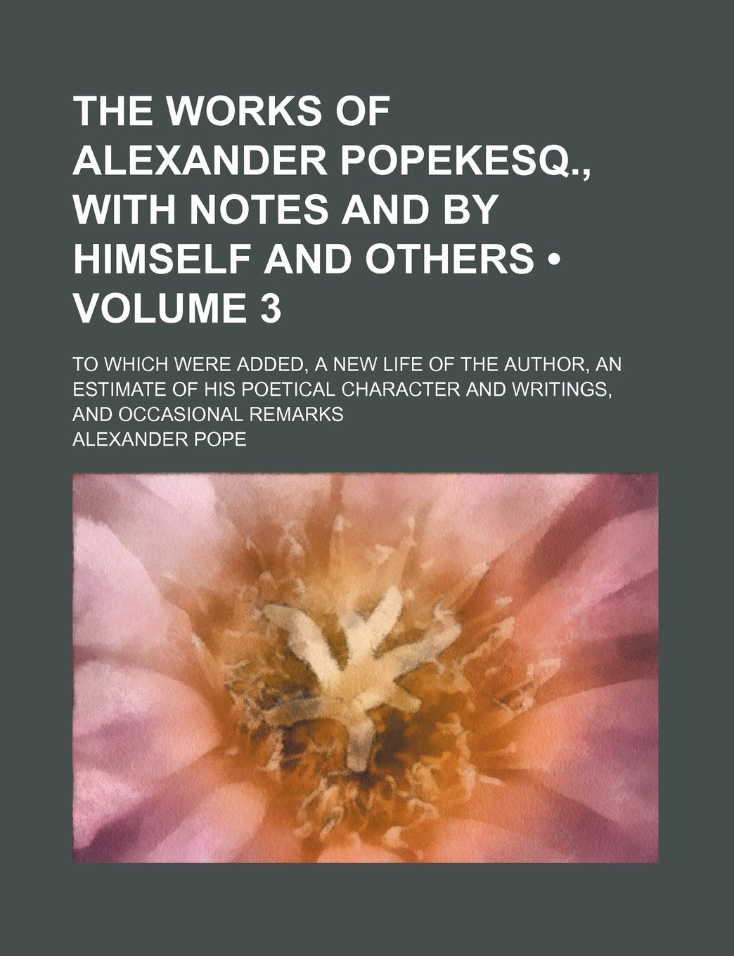 The Works of Alexander Popekesq., with Notes and by Himself and Others (Volume 3); To Which Were Added, a New Life of the Author, an Estimate of His P Classics