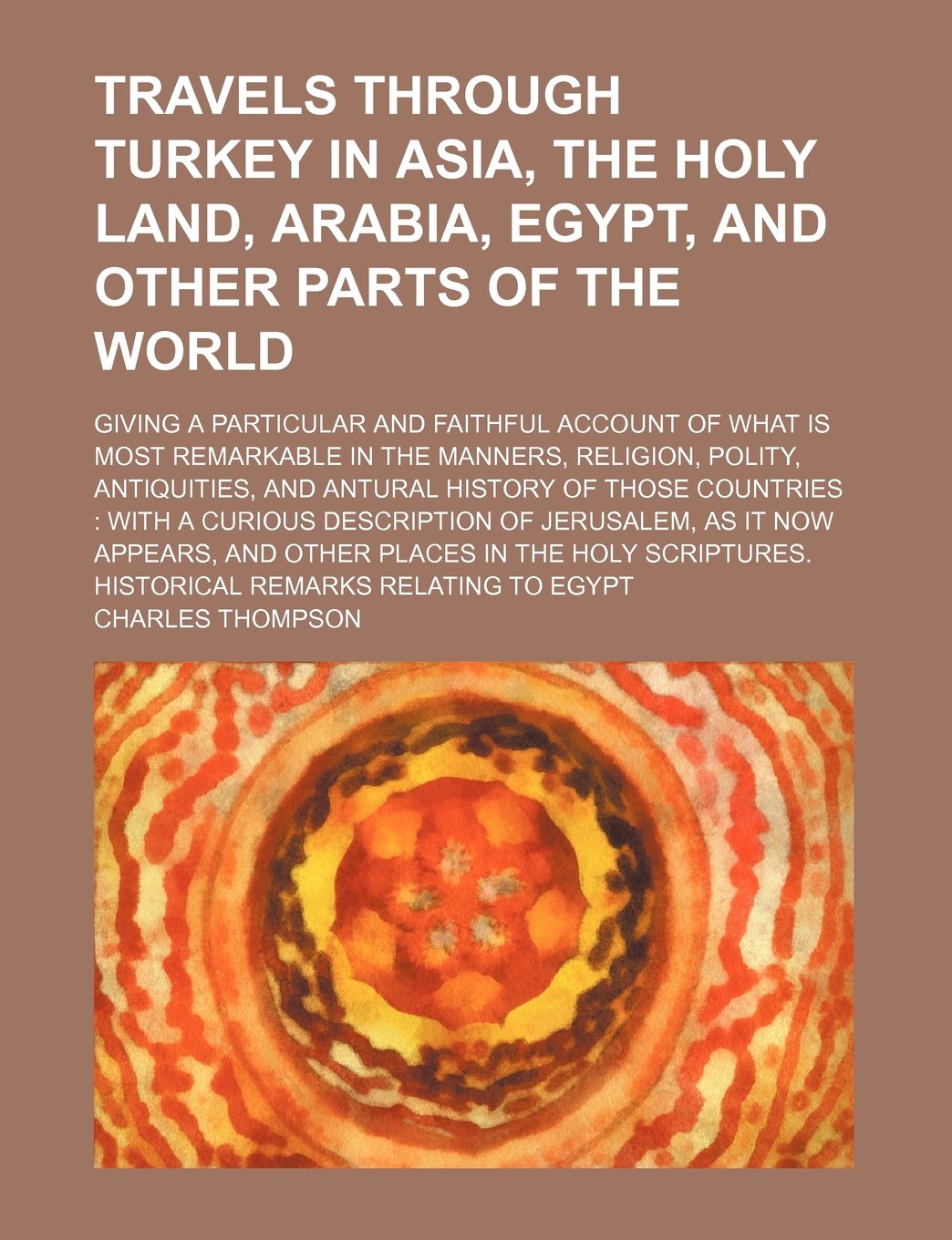Travels Through Turkey in Asia, the Holy Land, Arabia, Egypt, and Other Parts of the World; Giving a Particular and Faithful Account of What Is Most R Politics & History