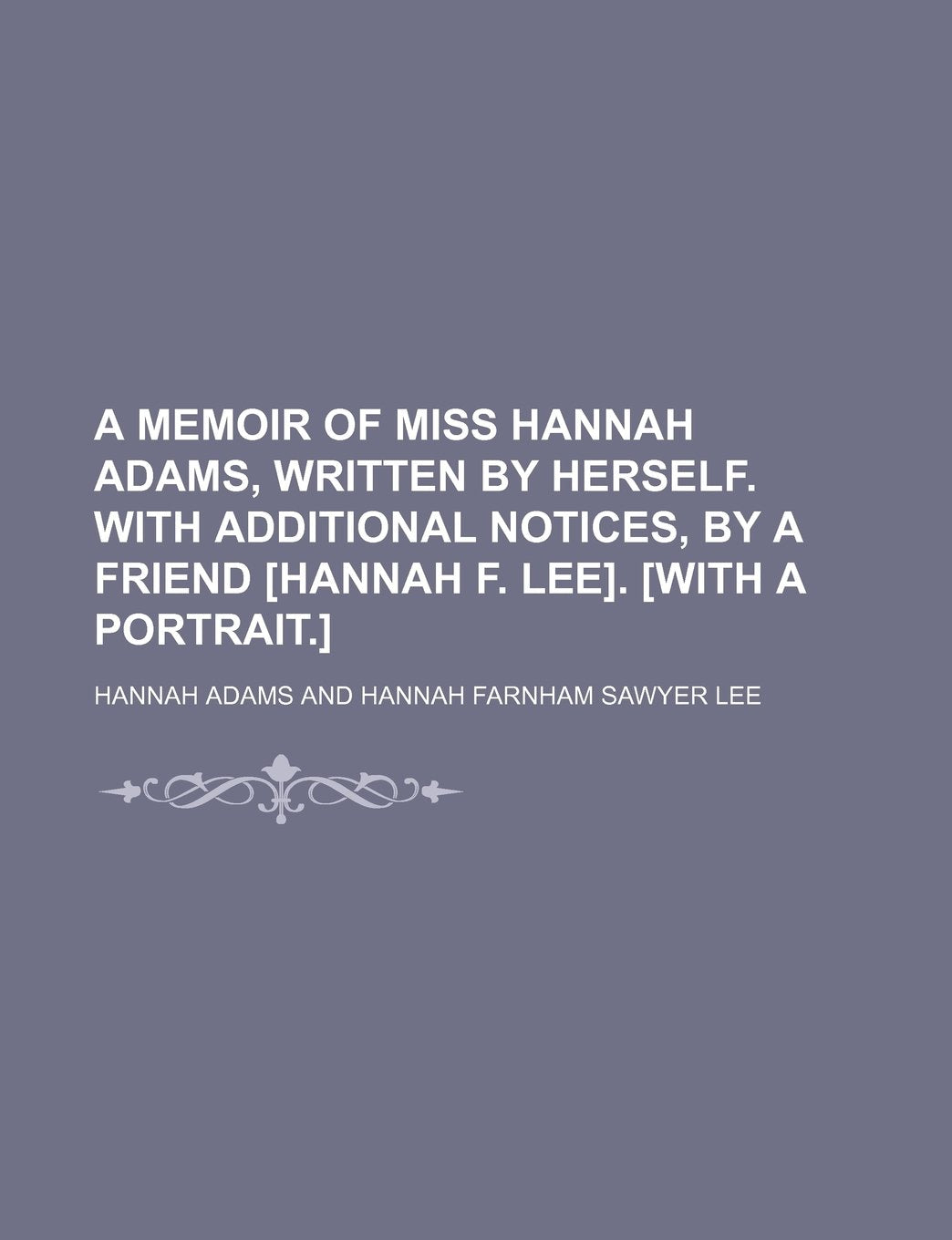 A Memoir of Miss Hannah Adams, Written by Herself. with Additional Notices, by a Friend . Politics & History