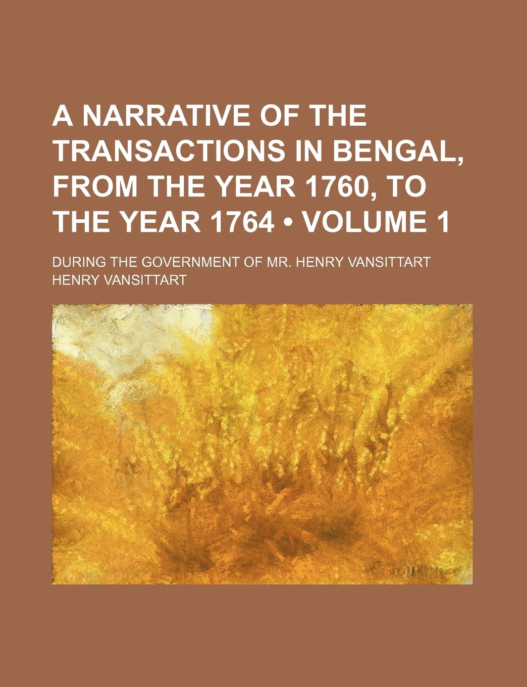 A Narrative of the Transactions in Bengal, from the Year 1760, to the Year 1764 (Volume 1 ); During the Government of Mr. Henry Vansittart Politics & History