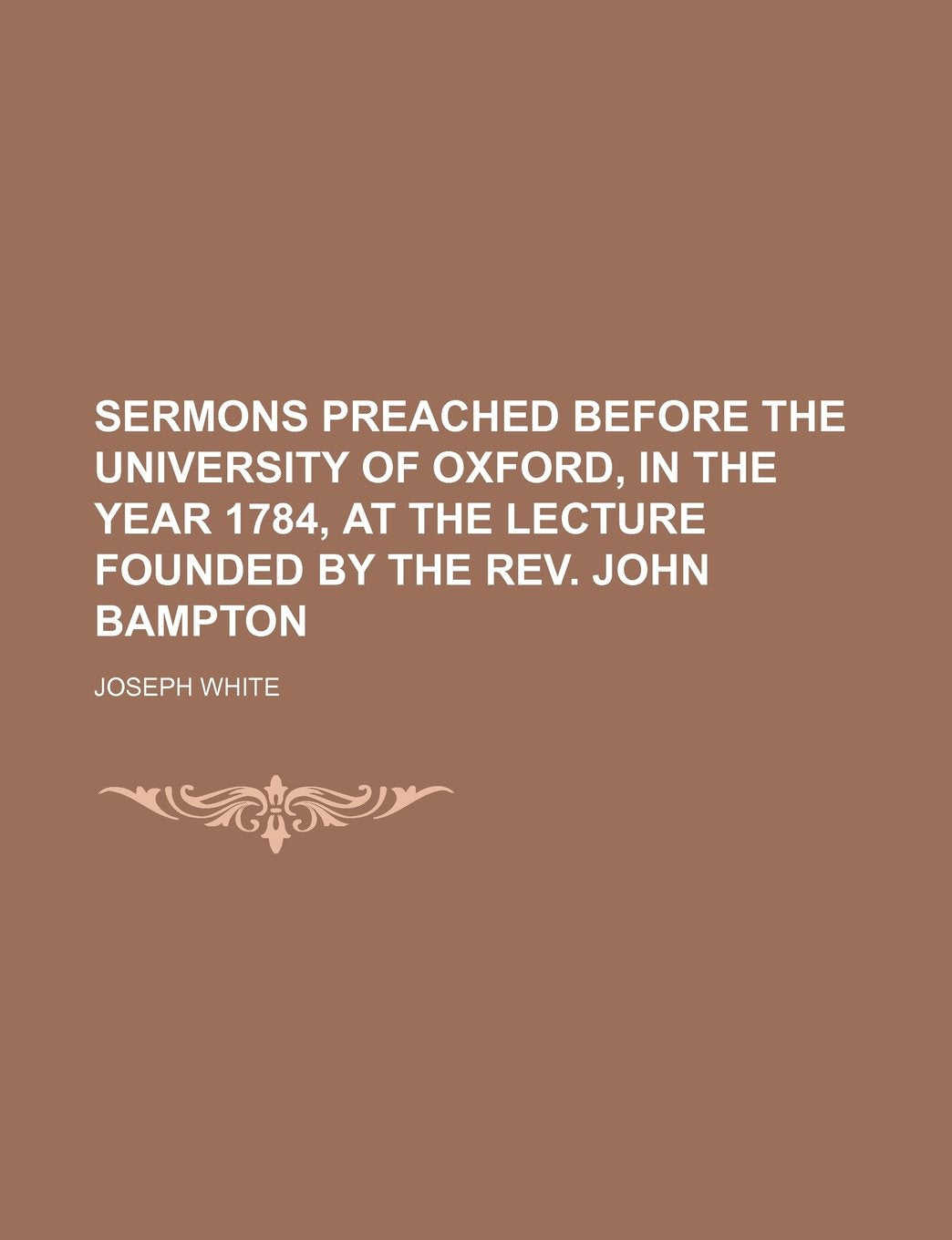 Sermons Preached Before the University of Oxford, in the Year 1784, at the Lecture Founded by the REV. John Bampton Politics & History