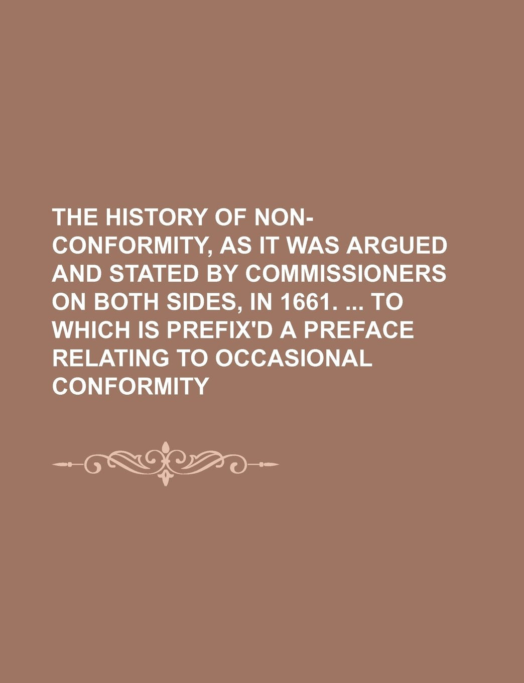 The History of Non-Conformity, as It Was Argued and Stated by Commissioners on Both Sides, in 1661. to Which Is Prefix'd a Preface Relating to Occasio Books
