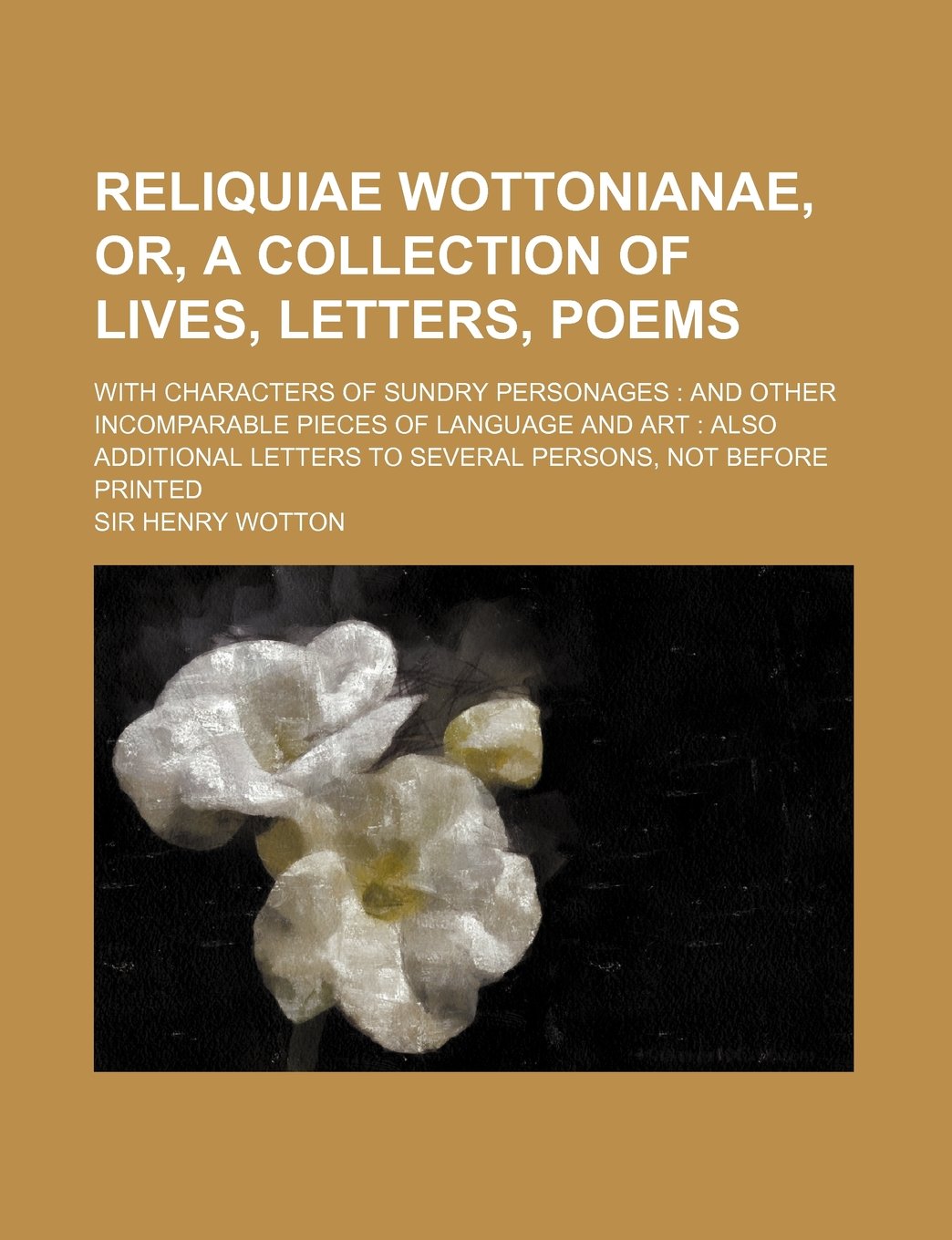 Reliquiae Wottonianae, Or, a Collection of Lives, Letters, Poems; With Characters of Sundry Personages and Other Incomparable Pieces of Language and a book