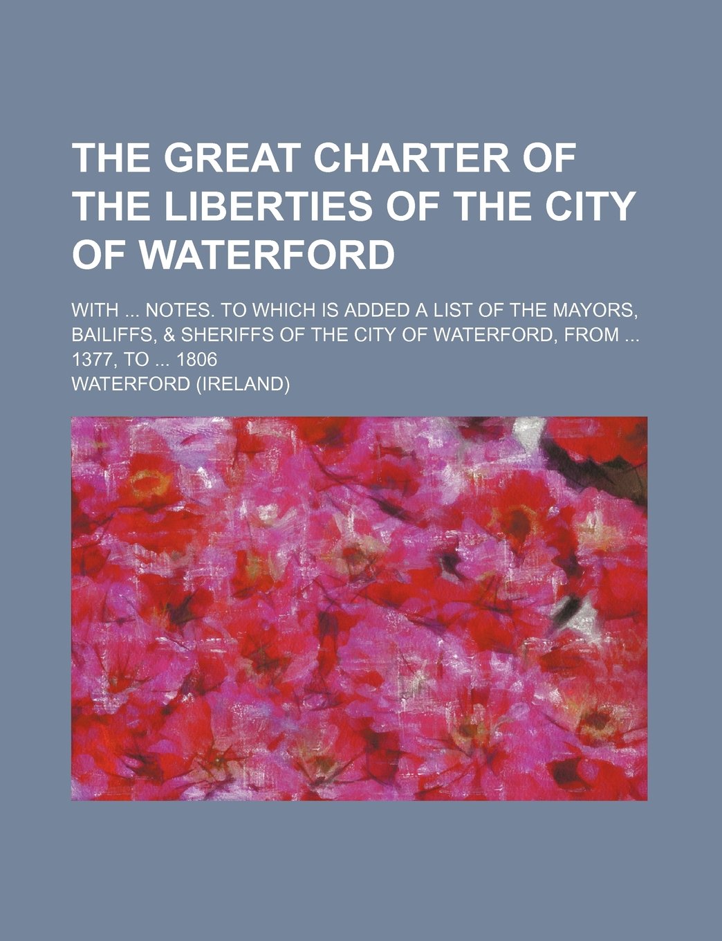The Great Charter of the Liberties of the City of Waterford; With Notes. to Which Is Added a List of the Mayors, Bailiffs, & Sheriffs of the City of W book