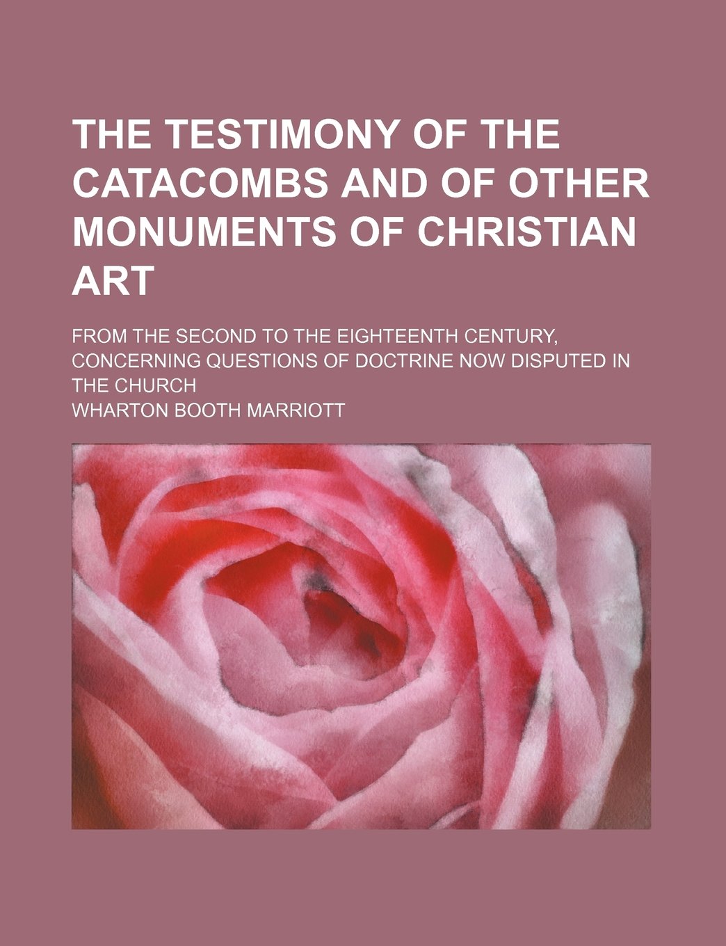 The Testimony of the Catacombs and of Other Monuments of Christian Art; From the Second to the Eighteenth Century, Concerning Questions of Doctrine Now Disputed in the Church book