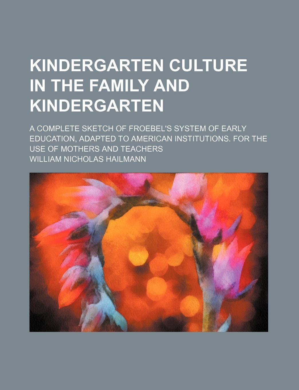 Kindergarten Culture in the Family and Kindergarten; A Complete Sketch of Froebel's System of Early Education, Adapted to American Institutions. for the Use of Mothers and Teachers Books