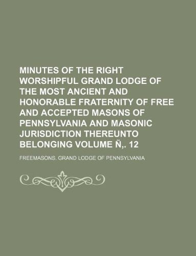 Minutes of the Right Worshipful Grand Lodge of the Most Ancient and Honorable Fraternity of Free and Accepted Masons of Pennsylvania and Masonic Jurisdiction Thereunto Belonging Volume N . 12 Books
