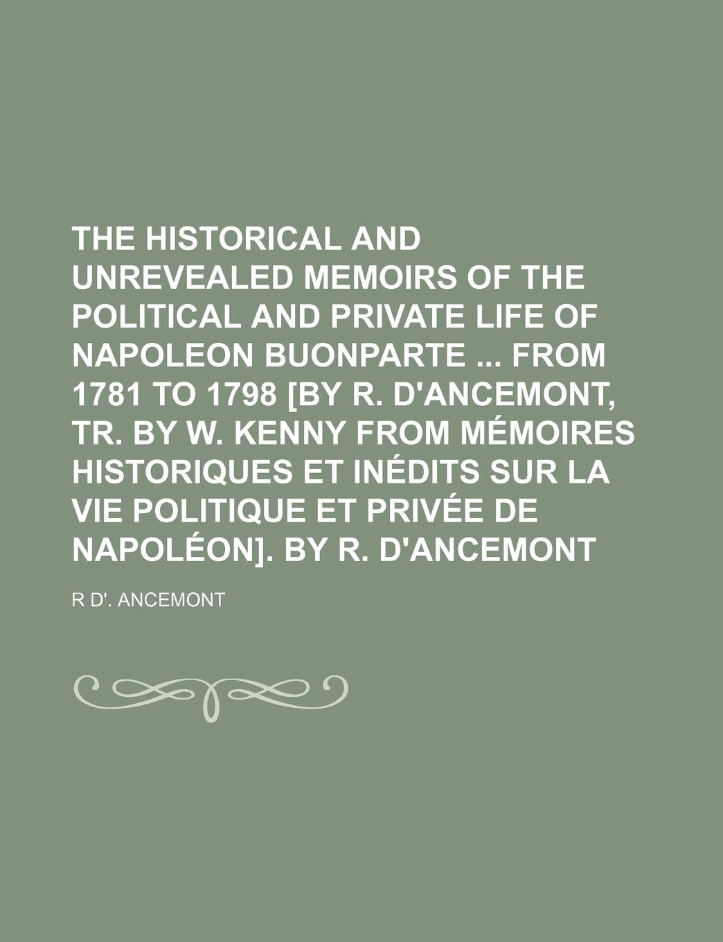 The Historical and Unrevealed Memoirs of the Political and Private Life of Napoleon Buonparte from 1781 to 1798 . by R. D'Ancemont Books