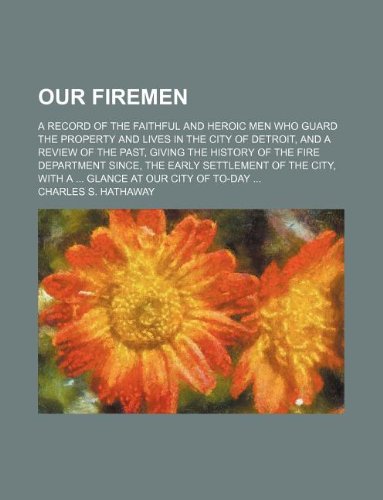 Our Firemen; A Record of the Faithful and Heroic Men Who Guard the Property and Lives in the City of Detroit, and a Review of the Past, Giving the His Books