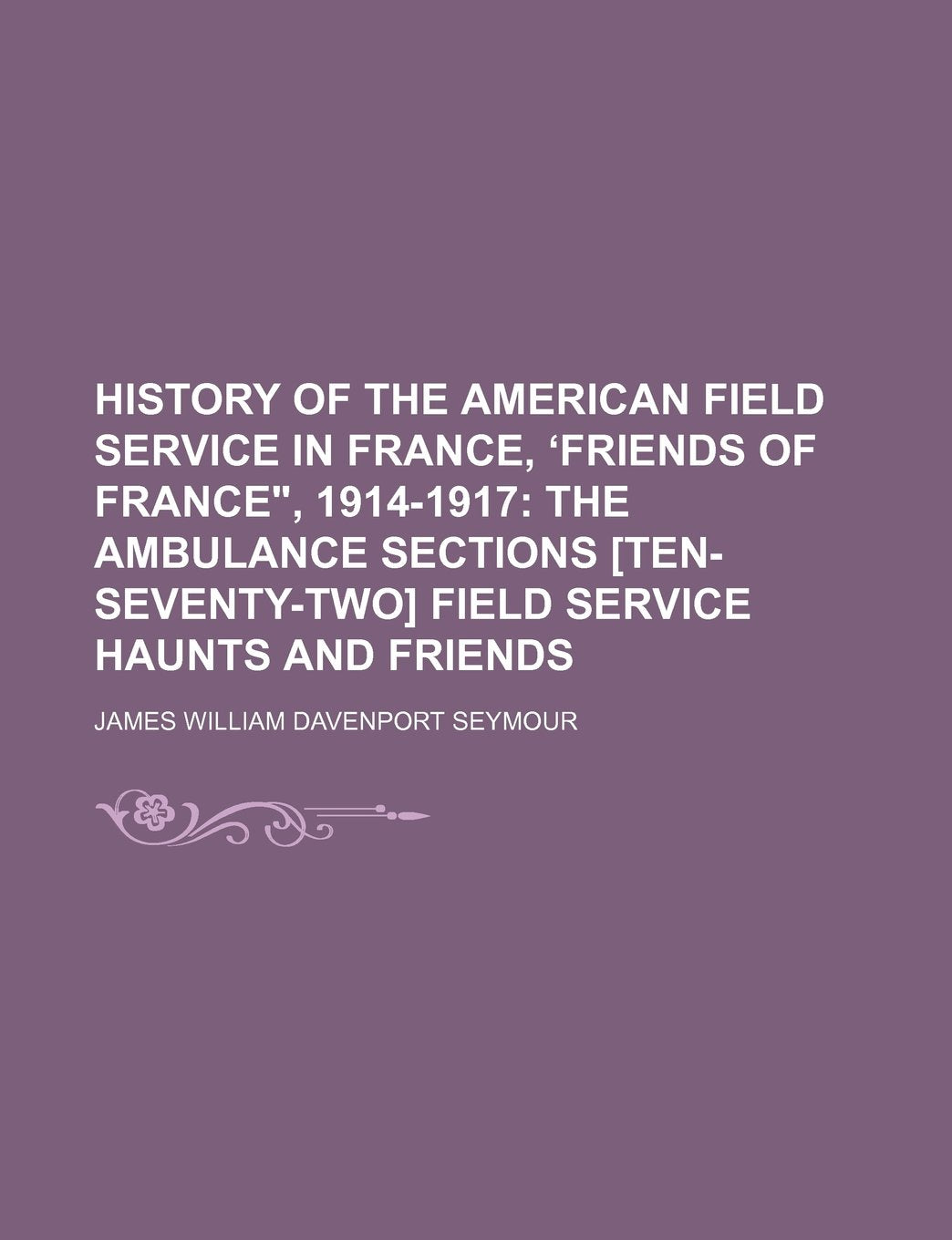 History of the American Field Service in France, Friends of France," 1914-1917; The Ambulance Sections Field Service Haunts and Friends Books