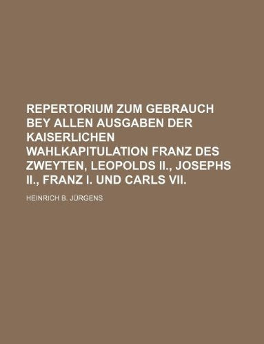 Repertorium Zum Gebrauch Bey Allen Ausgaben Der Kaiserlichen Wahlkapitulation Franz Des Zweyten, Leopolds II., Josephs II., Franz I. Und Carls VII. Books
