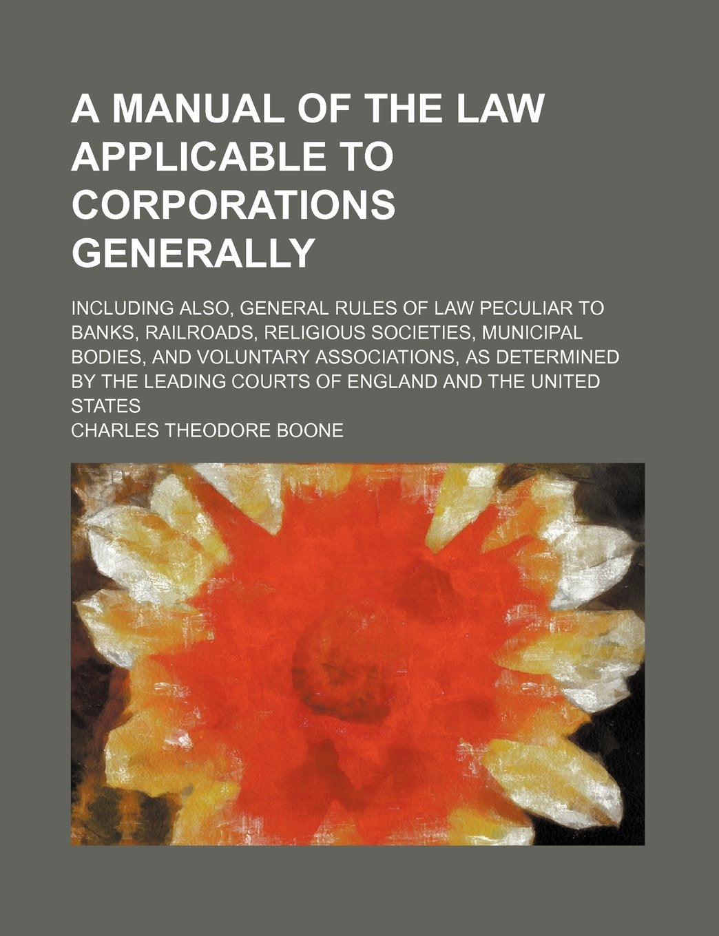 A Manual of the Law Applicable to Corporations Generally; Including Also, General Rules of Law Peculiar to Banks, Railroads, Religious Societies, ... Leading Courts of England and the United S book