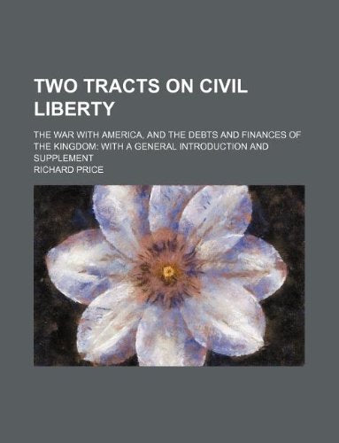 Two Tracts on Civil Liberty; The War with America, and the Debts and Finances of the Kingdom with a General Introduction and Supplement book