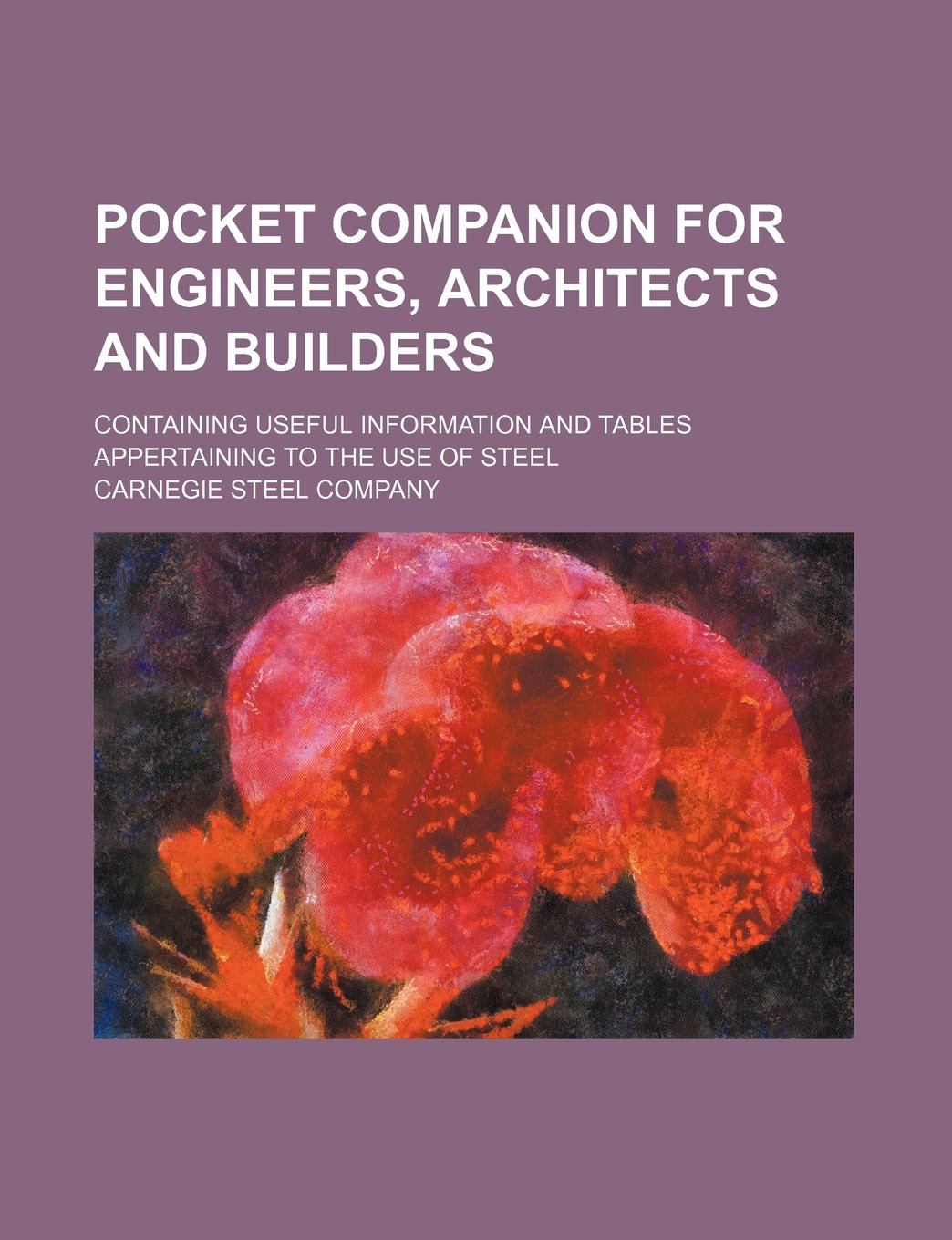 Pocket Companion for Engineers, Architects and Builders; Containing Useful Information and Tables Appertaining to the Use of Steel Books