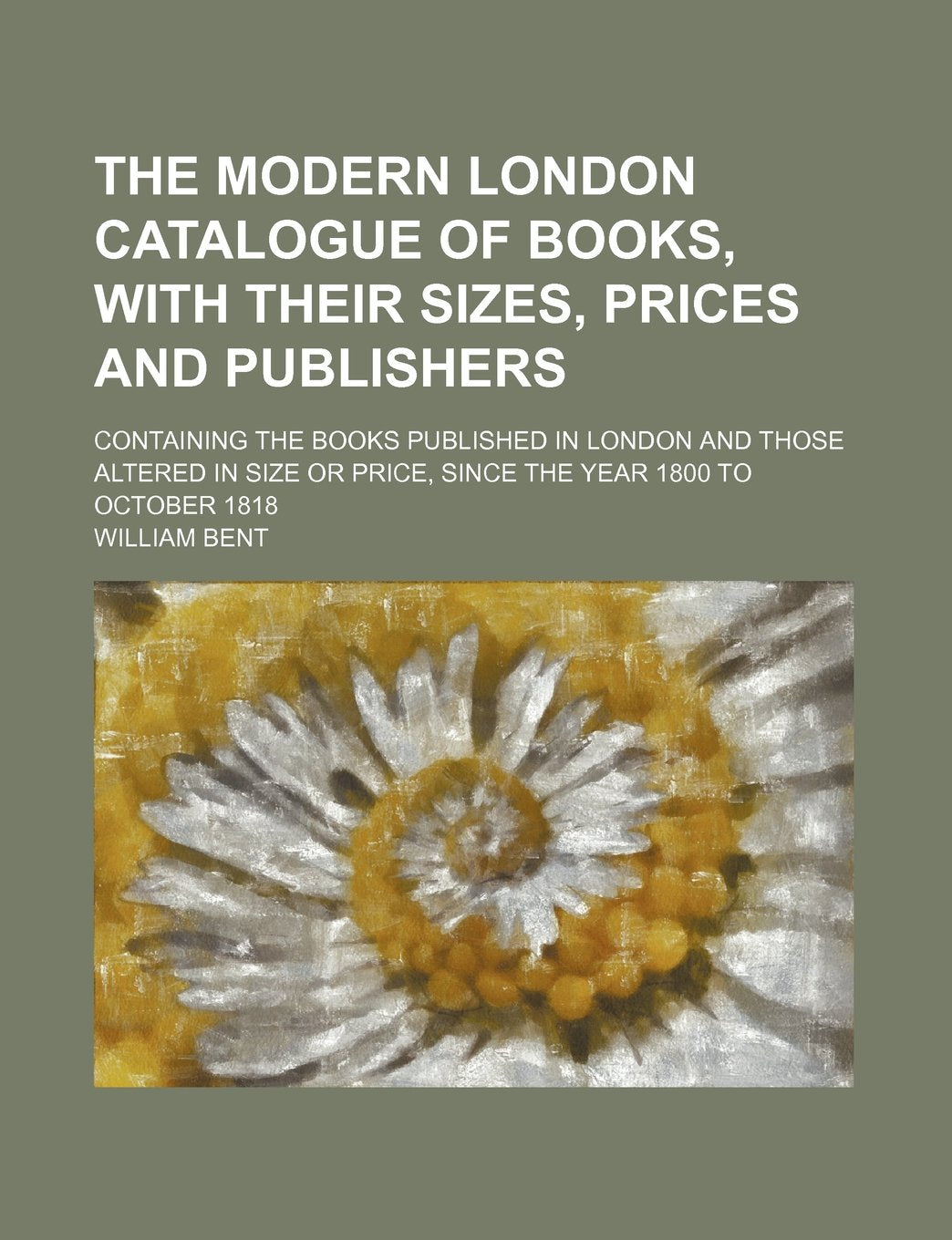 The Modern London Catalogue of Books, with Their Sizes, Prices and Publishers; Containing the Books Published in London and Those Altered in Size or Price, Since the Year 1800 to October 1818 Books