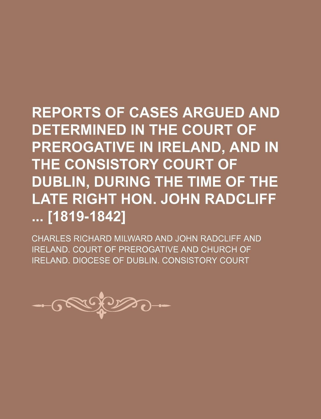 Reports of Cases Argued and Determined in the Court of Prerogative in Ireland, and in the Consistory Court of Dublin, During the Time of the Late Right Hon. John Radcliff Books