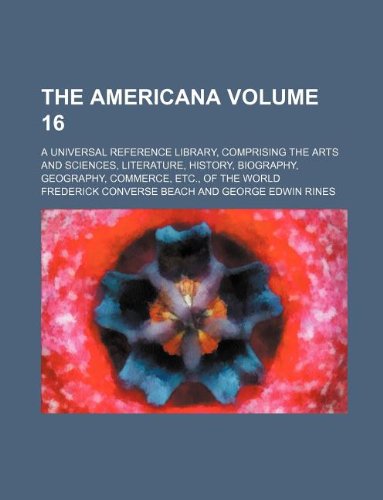 The Americana Volume 16; A Universal Reference Library, Comprising the Arts and Sciences, Literature, History, Biography, Geography, Commerce, Etc., of the World Books