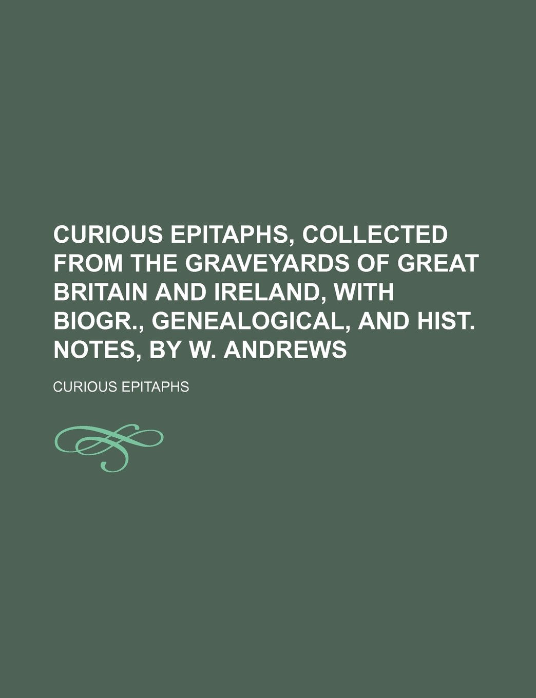 Curious Epitaphs, Collected from the Graveyards of Great Britain and Ireland, with Biogr., Genealogical, and Hist. Notes, by W. Andrews Books