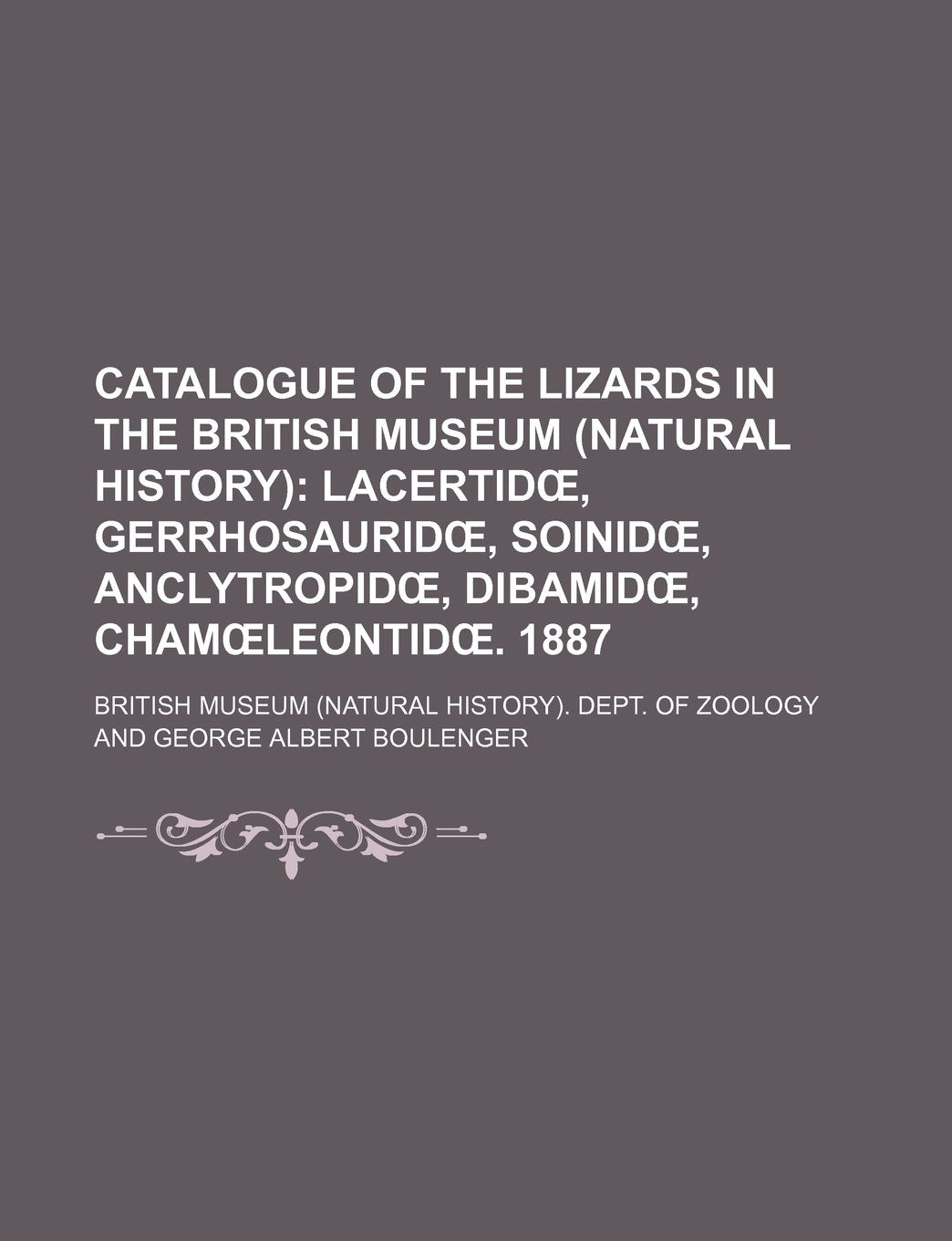 Catalogue of the Lizards in the British Museum (Natural History); Lacertid, Gerrhosaurid, Soinid, Anclytropid, Dibamid, Cham Leontid . 1887 Books