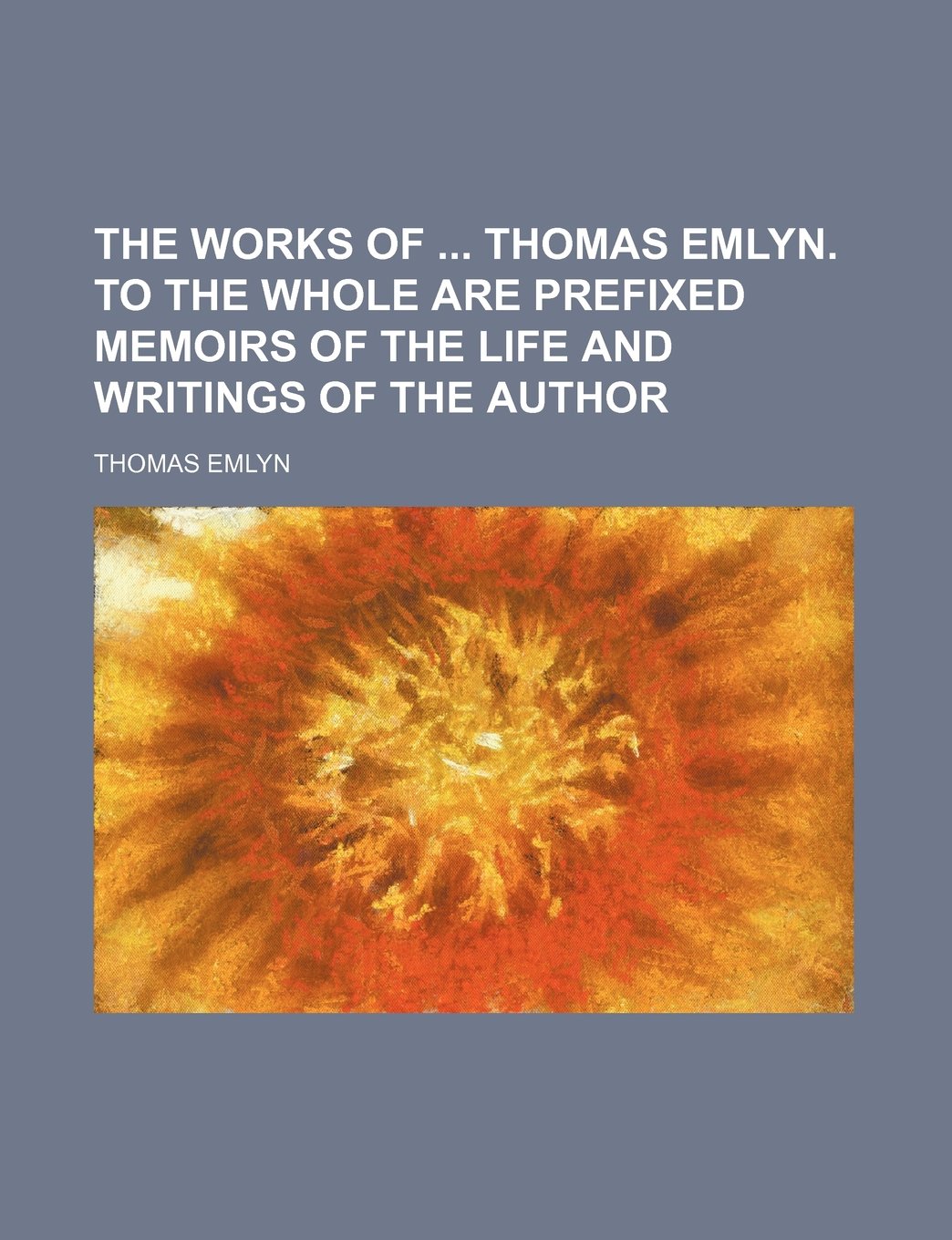 The Works of Thomas Emlyn. to the Whole Are Prefixed Memoirs of the Life and Writings of the Author Books