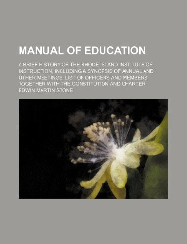 Manual of Education; A Brief History of the Rhode Island Institute of Instruction, Including a Synopsis of Annual and Other Meetings, List of Officers ... Together with the Constitution and Charter Books