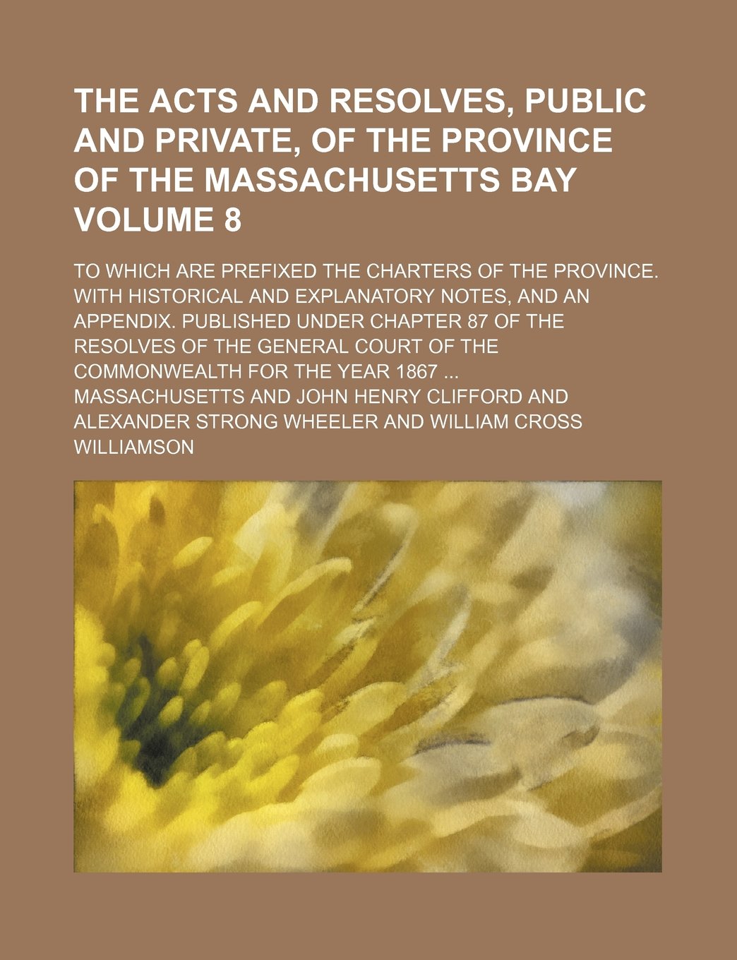 The Acts and Resolves, Public and Private, of the Province of the Massachusetts Bay Volume 8; To Which Are Prefixed the Charters of the Province. with ... Under Chapter 87 of the Resolves of the Gen Books