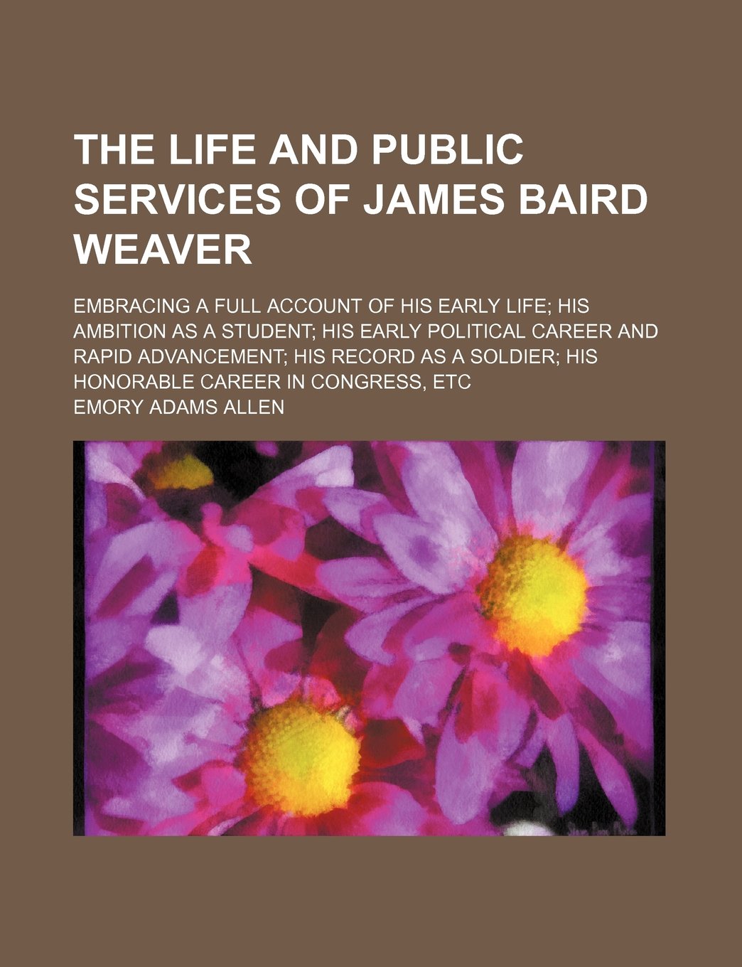 The Life and Public Services of James Baird Weaver; Embracing a Full Account of His Early Life His Ambition as a Student His Early Political Career ... Soldier His Honorable Career in Congress, Etc Books