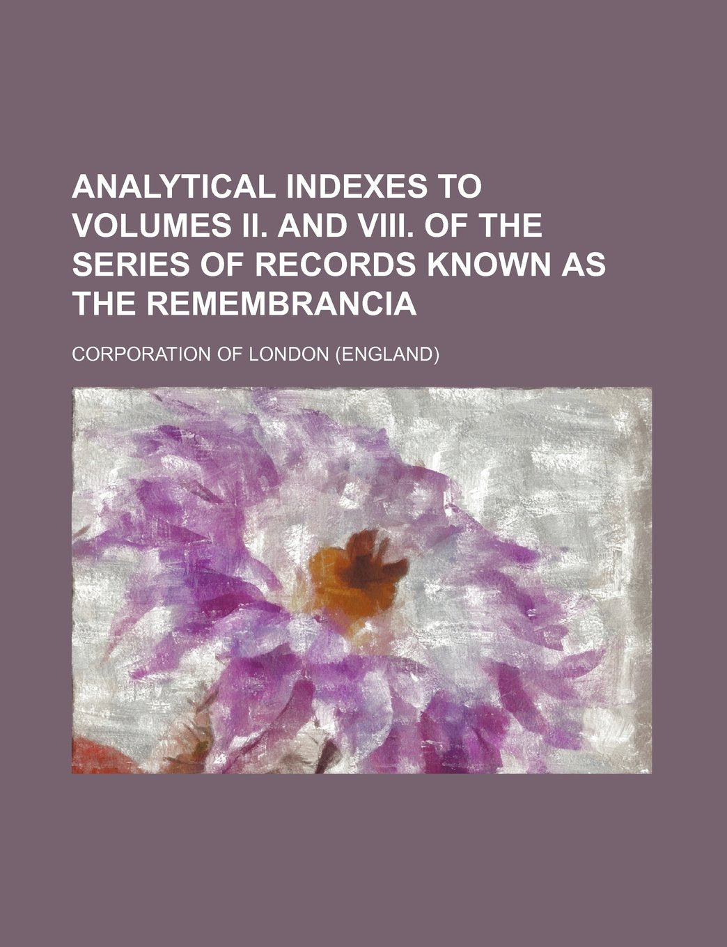 Analytical Indexes to Volumes II. and VIII. of the Series of Records Known as the Remembrancia Books