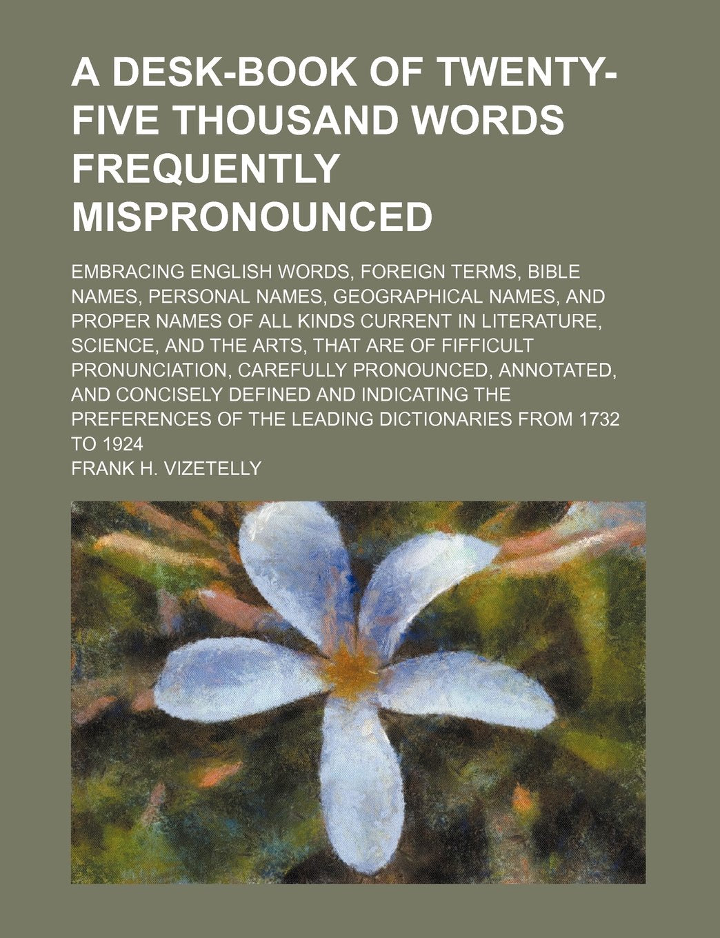 A Desk-Book of Twenty-Five Thousand Words Frequently Mispronounced; Embracing English Words, Foreign Terms, Bible Names, Personal Names, Geographical ... Science, and the Arts, That Are of Fifficult Books