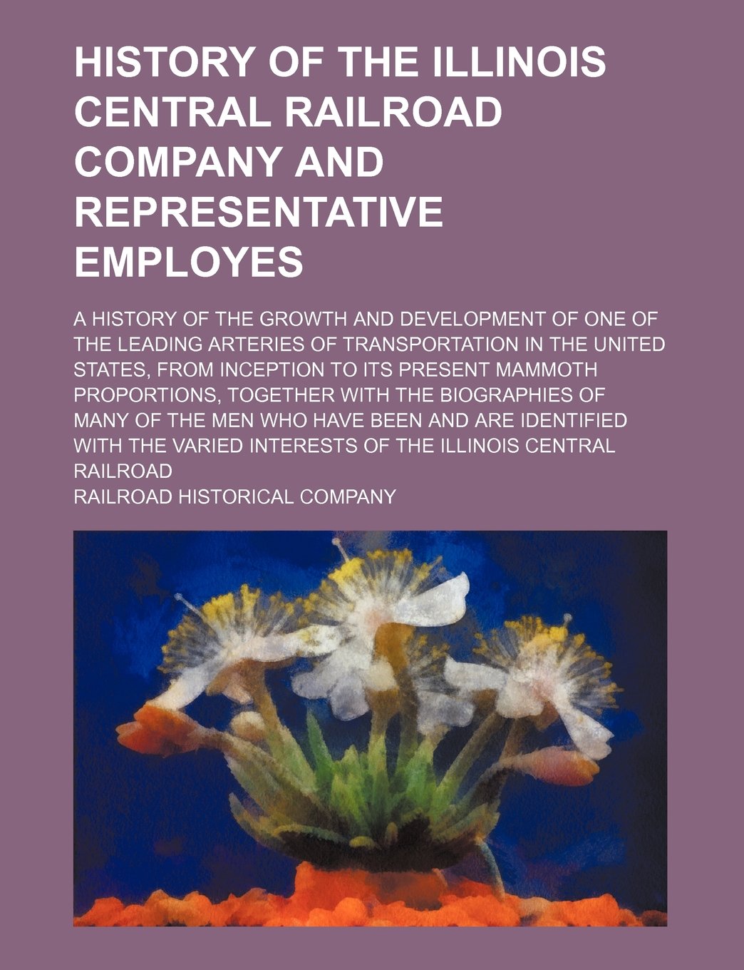 History of the Illinois Central Railroad Company and Representative Employes; A History of the Growth and Development of One of the Leading Arteries ... Present Mammoth Proportions, Together with T Books