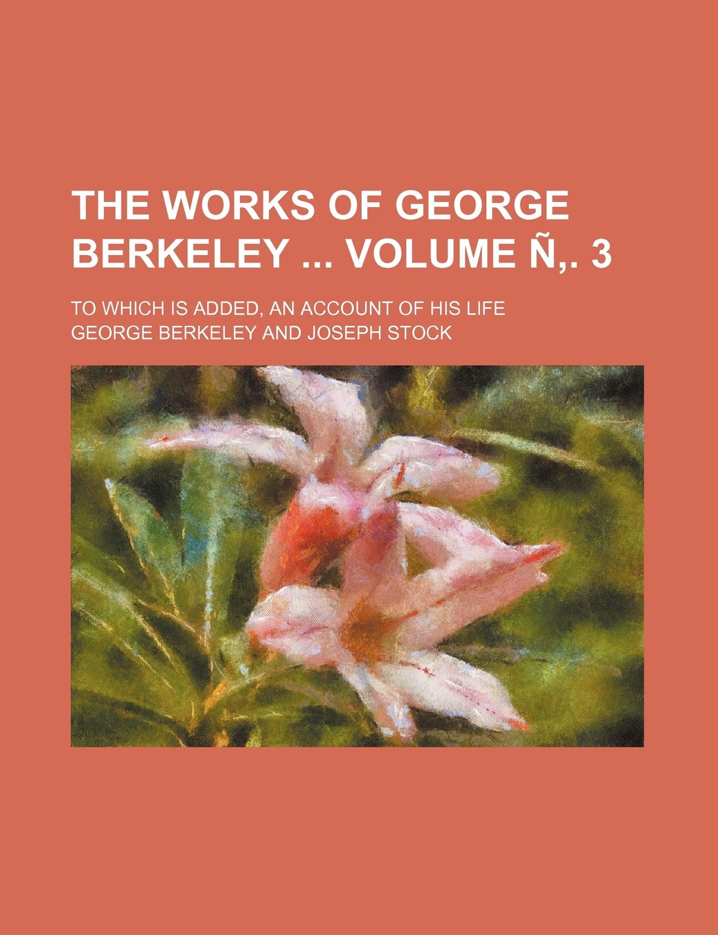 The Works of George Berkeley Volume N . 3; To Which Is Added, an Account of His Life Books