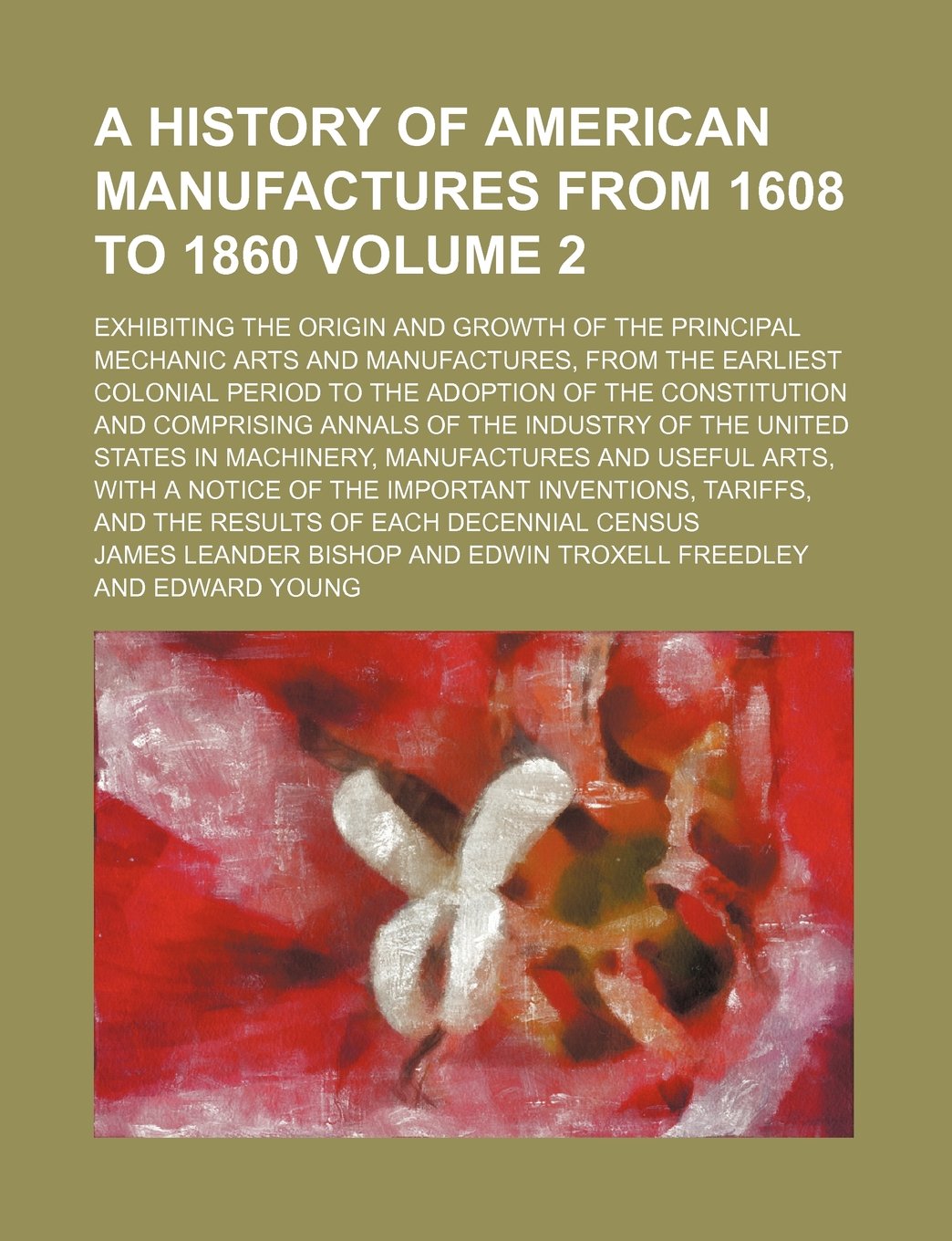 A History of American Manufactures from 1608 to 1860; Exhibiting the Origin and Growth of the Principal Mechanic Arts and Manufactures, from the ... Constitution and Comprising Annals Volume 2 Books