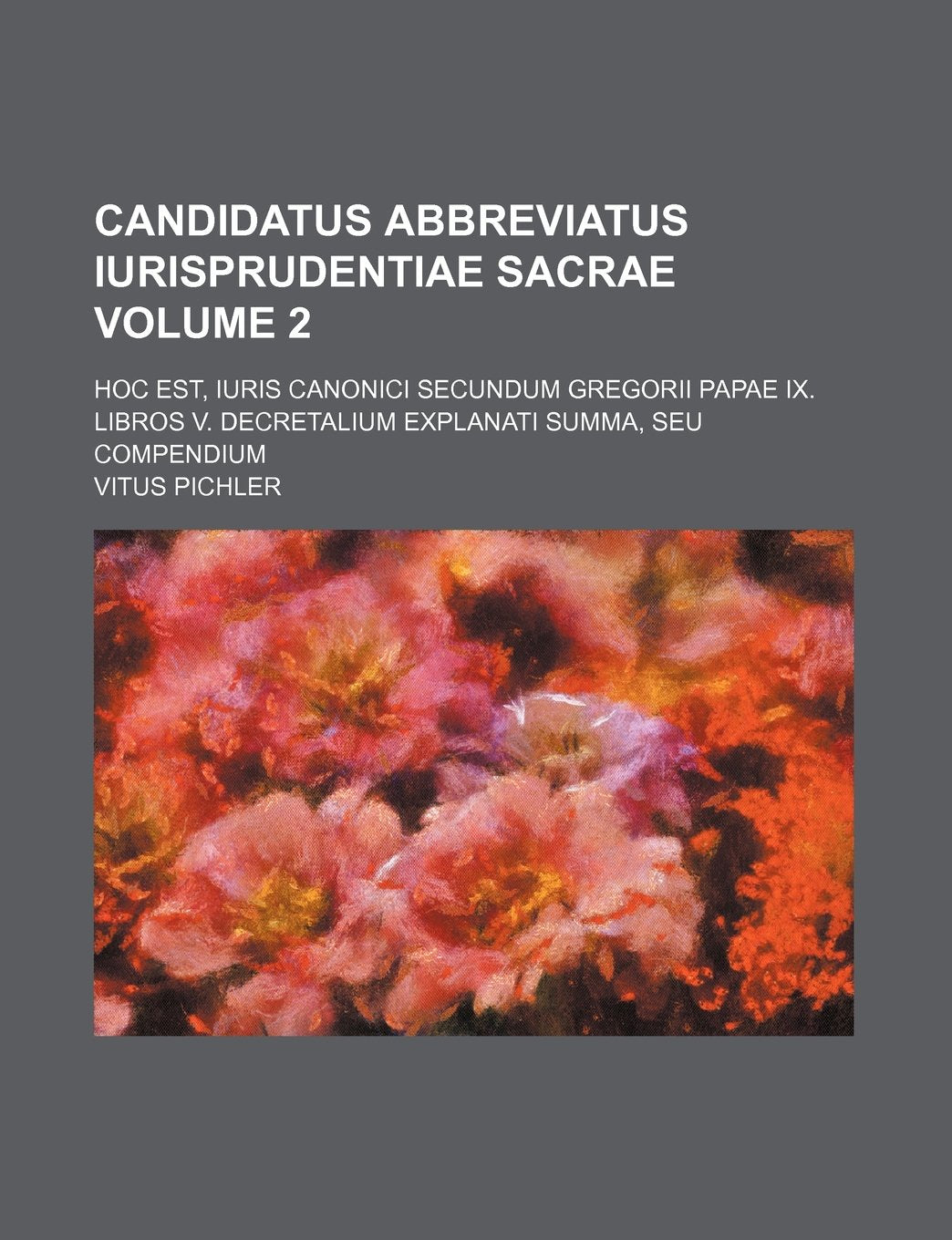 Candidatus Abbreviatus Iurisprudentiae Sacrae Volume 2; Hoc Est, Iuris Canonici Secundum Gregorii Papae IX. Libros V. Decretalium Explanati Summa, Seu Compendium Books