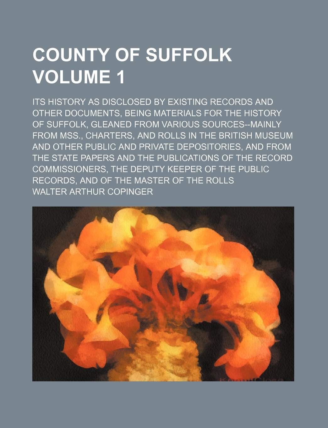 County of Suffolk Volume 1; Its History as Disclosed by Existing Records and Other Documents, Being Materials for the History of Suffolk, Gleaned from ... British Museum and Other Public and Privat Books