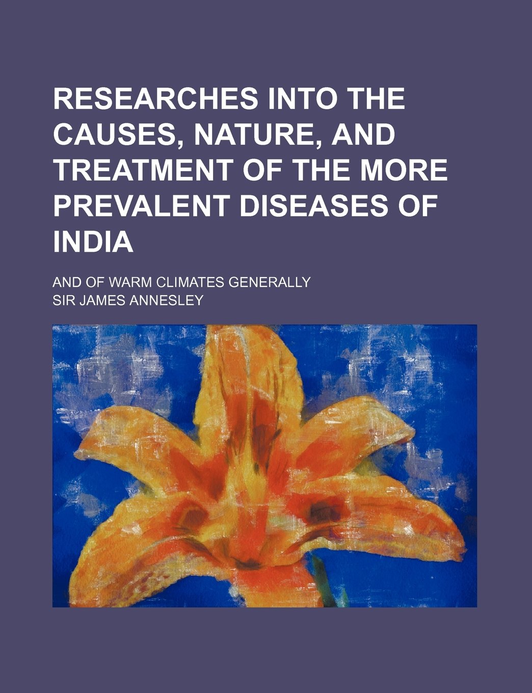 Researches Into the Causes, Nature, and Treatment of the More Prevalent Diseases of India; And of Warm Climates Generally Books