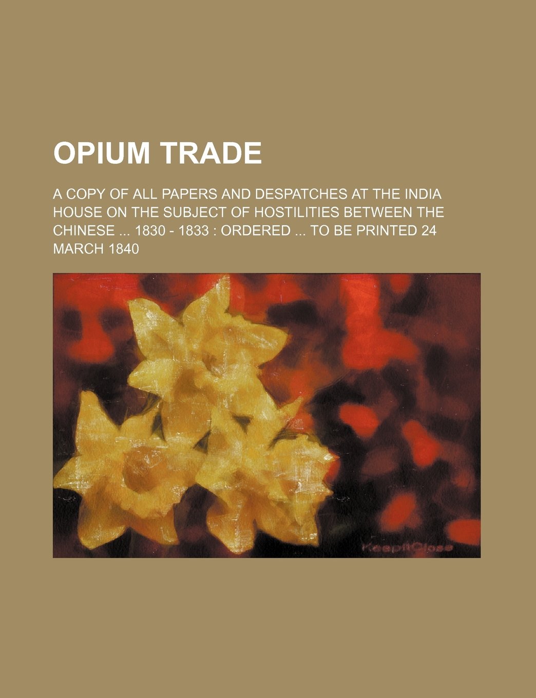 Opium Trade; A Copy of All Papers and Despatches at the India House on the Subject of Hostilities Between the Chinese 1830 - 1833 Ordered to Be Printed 24 March 1840 Books