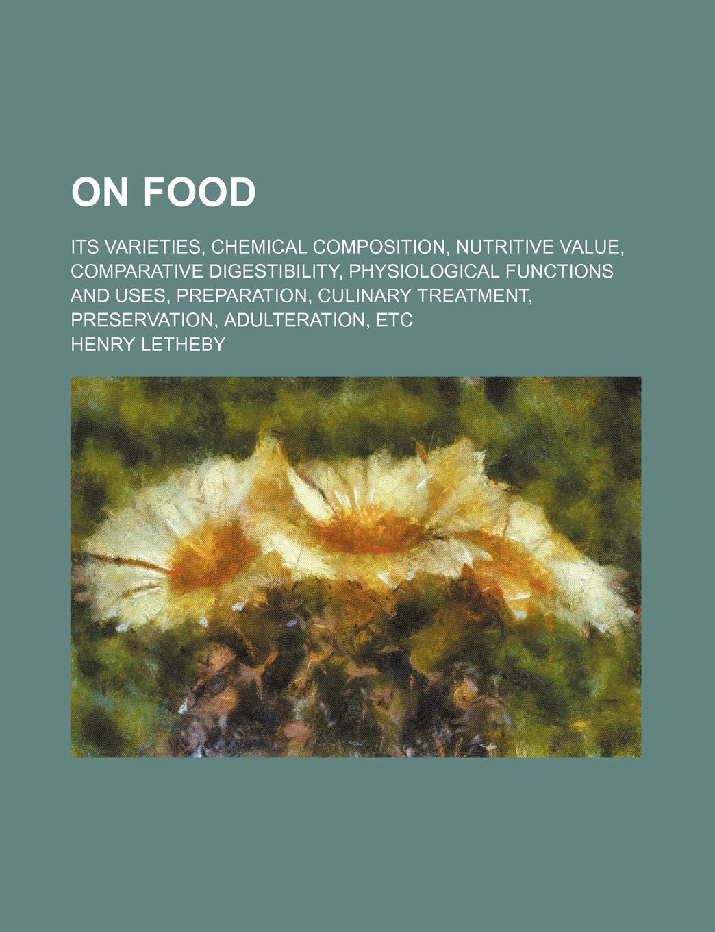 On Food; Its Varieties, Chemical Composition, Nutritive Value, Comparative Digestibility, Physiological Functions and Uses, Preparation, Culinary Treatment, Preservation, Adulteration, Etc Books