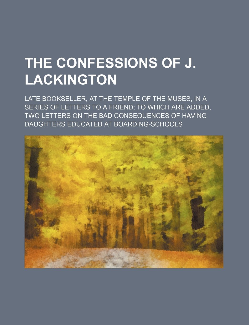 The Confessions of J. Lackington; Late Bookseller, at the Temple of the Muses, in a Series of Letters to a Friend to Which Are Added, Two Letters on ... Having Daughters Educated at Boarding-Schools Books