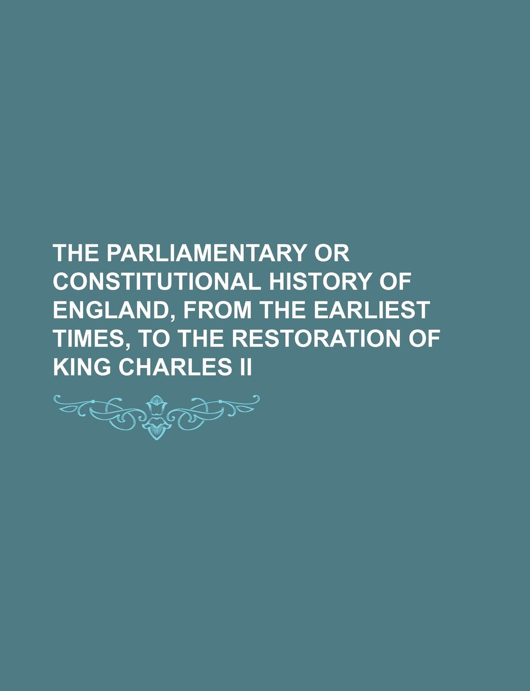 The Parliamentary or Constitutional History of England, from the Earliest Times, to the Restoration of King Charles II book