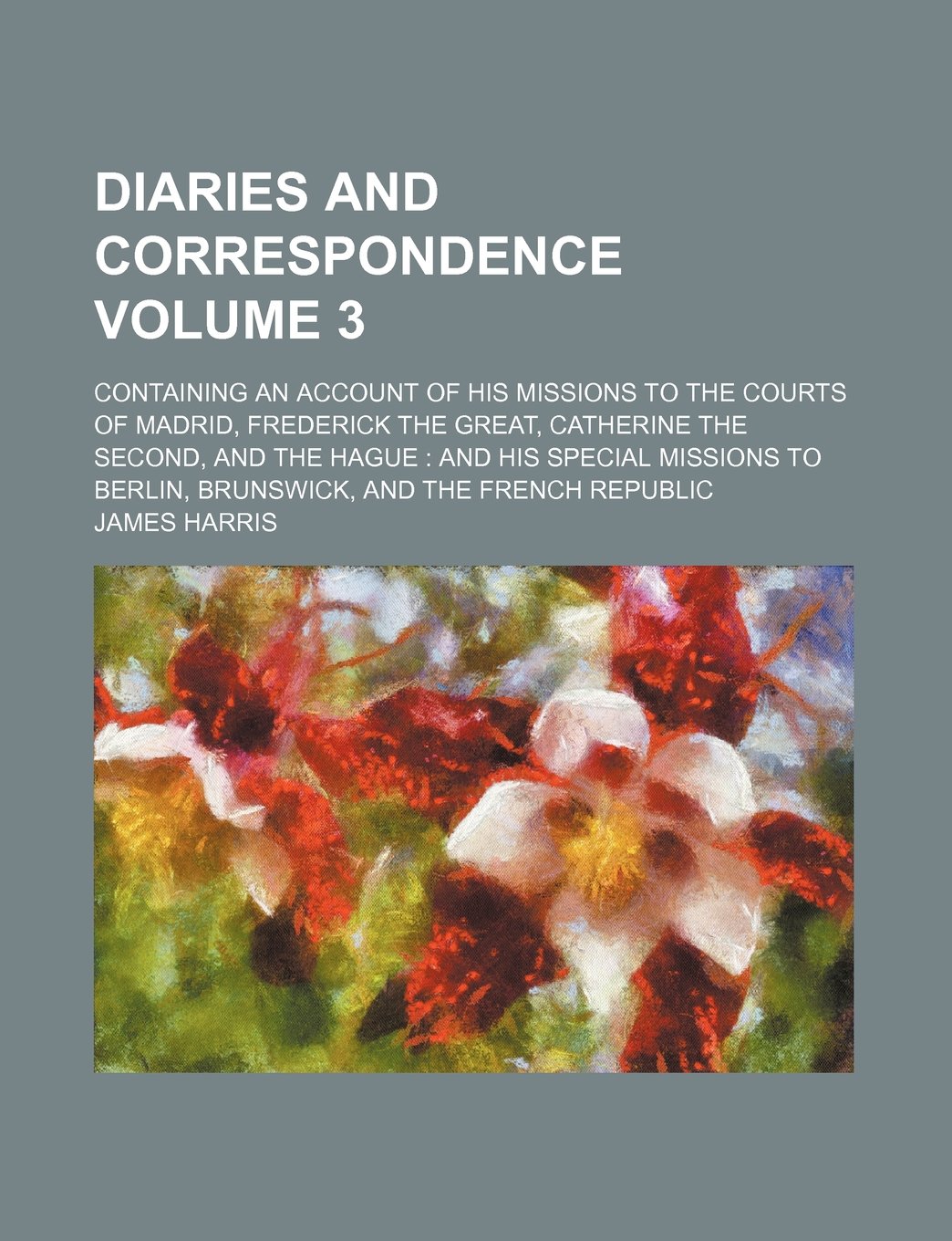 Diaries and Correspondence Volume 3; Containing an Account of His Missions to the Courts of Madrid, Frederick the Great, Catherine the Second, and the ... to Berlin, Brunswick, and the French Republic Books