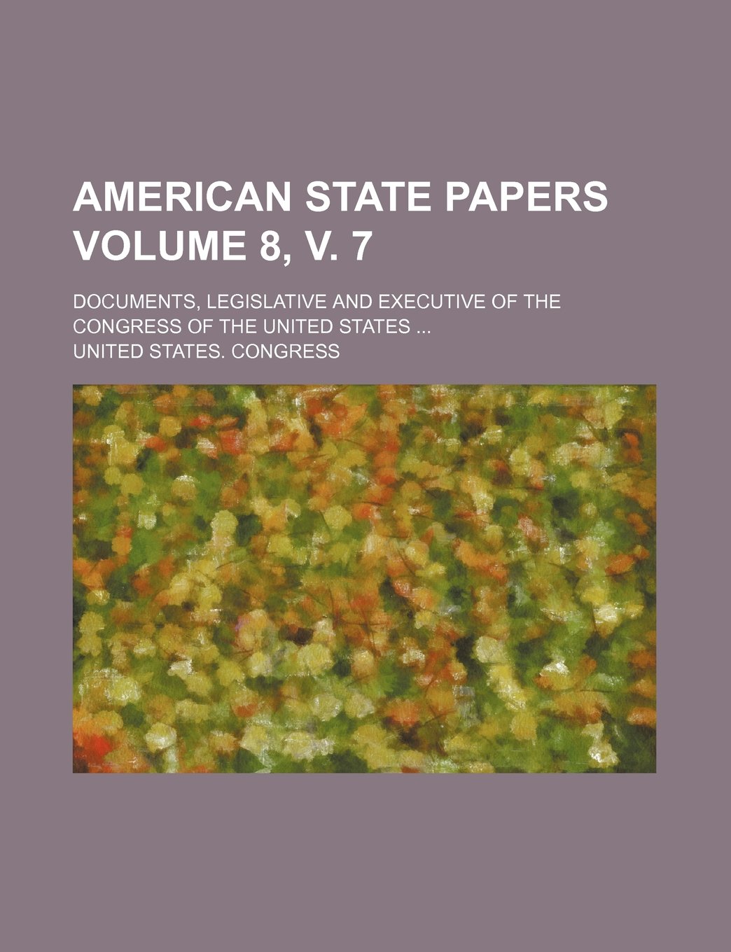 American state papers Volume 8, v. 7; Documents, legislative and executive of the Congress of the United States Books